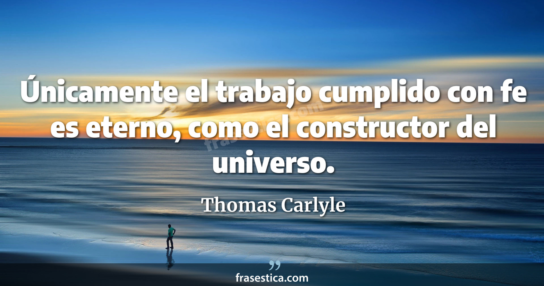 Únicamente el trabajo cumplido con fe es eterno, como el constructor del universo. - Thomas Carlyle