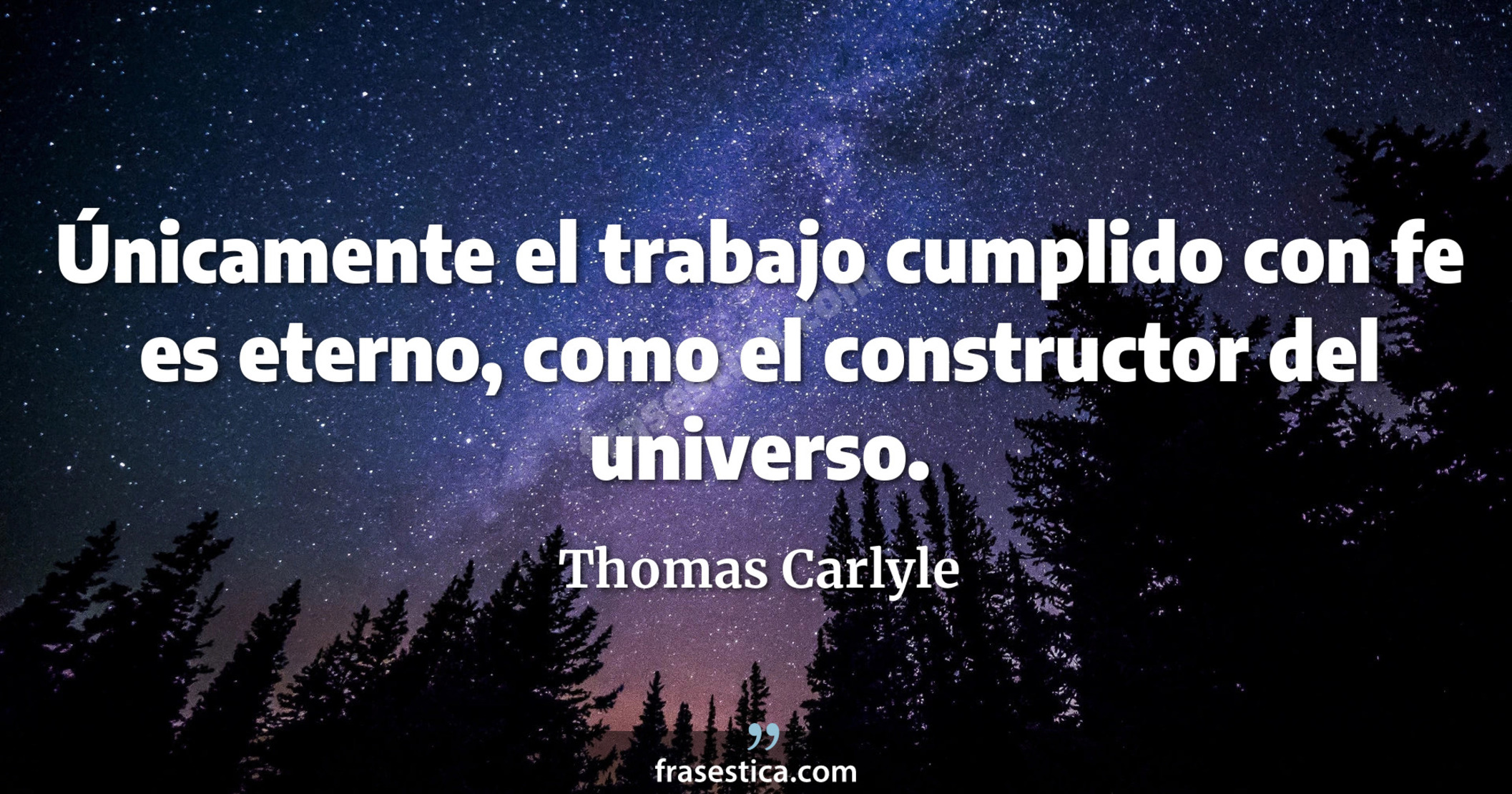 Únicamente el trabajo cumplido con fe es eterno, como el constructor del universo. - Thomas Carlyle