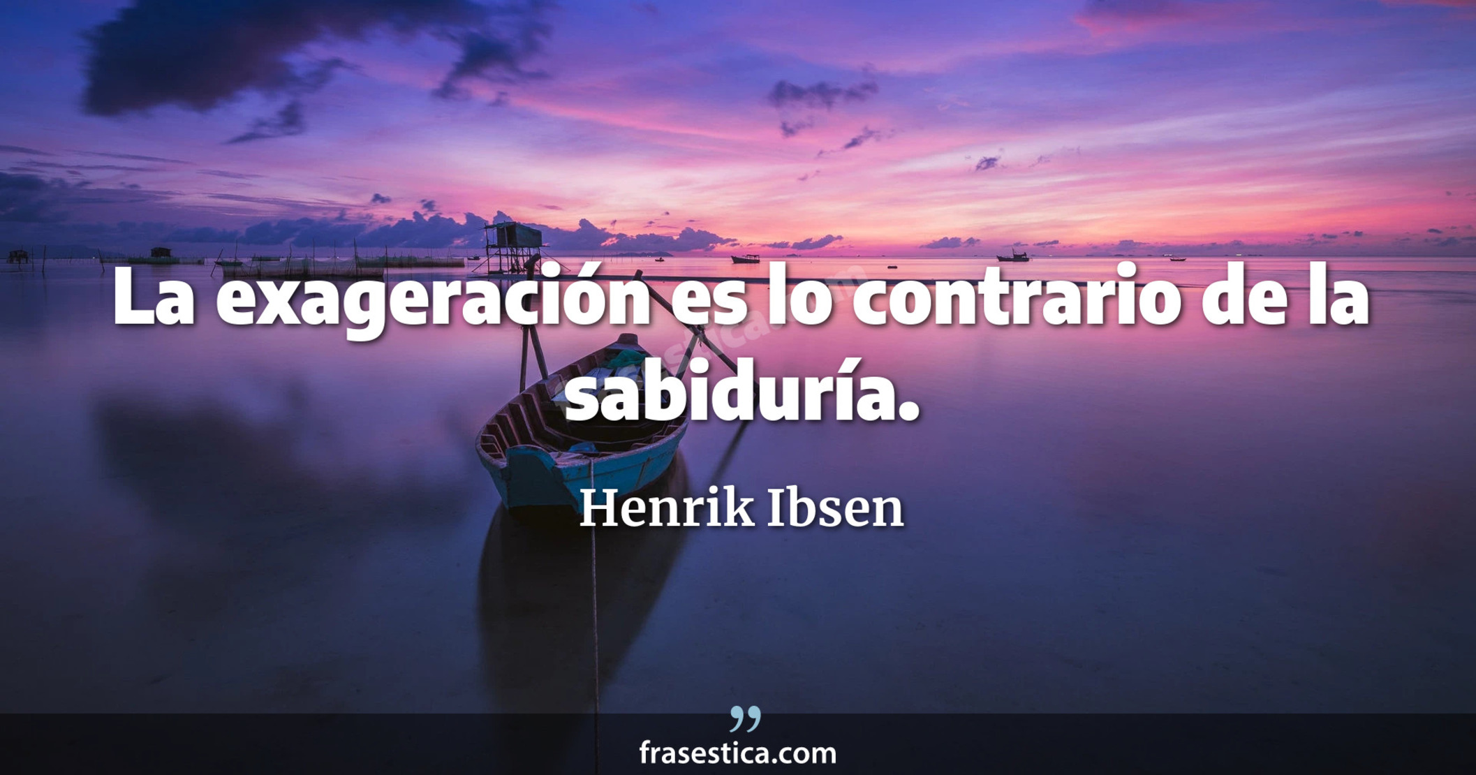 La exageración es lo contrario de la sabiduría. - Henrik Ibsen