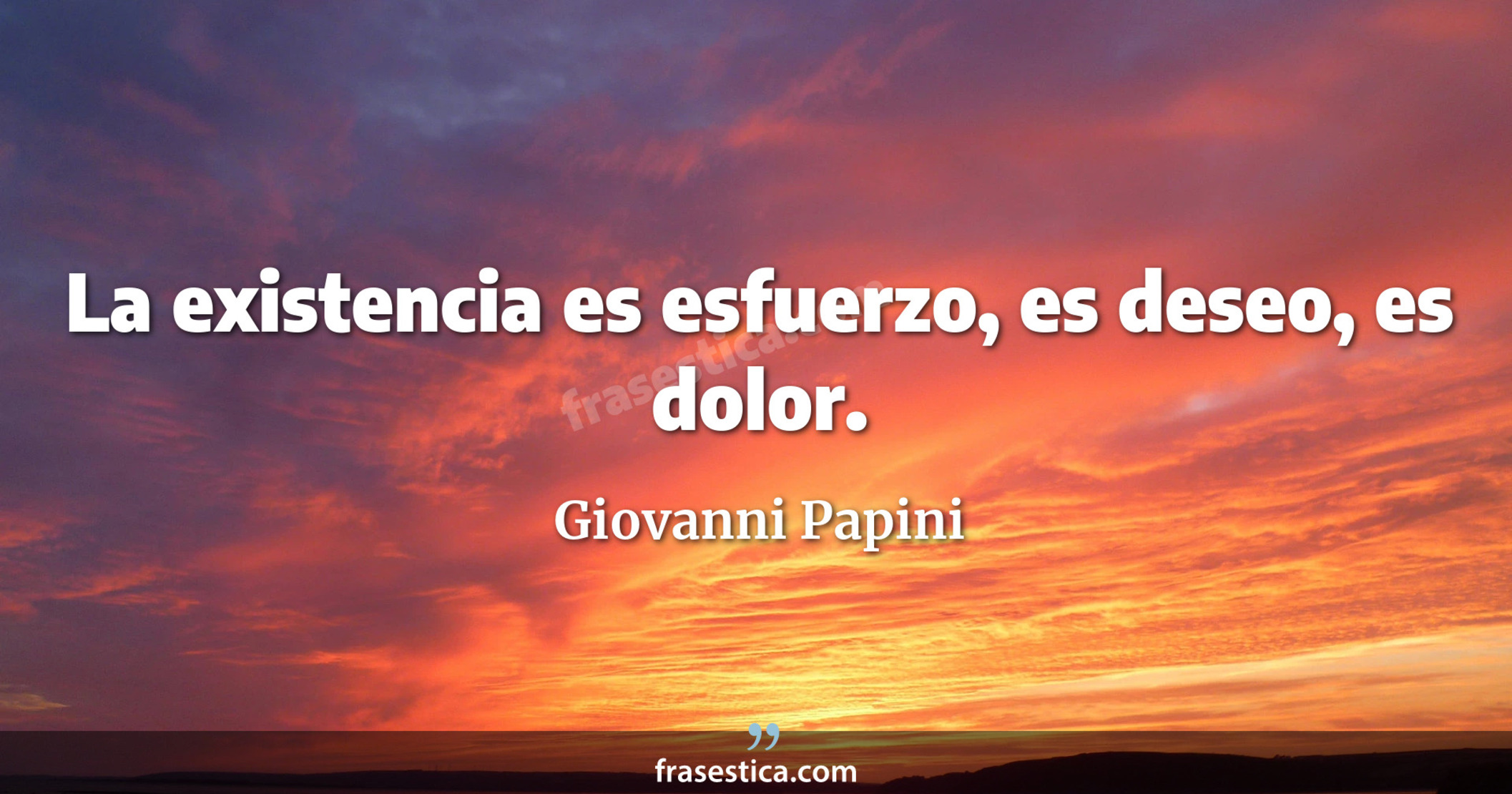 La existencia es esfuerzo, es deseo, es dolor. - Giovanni Papini