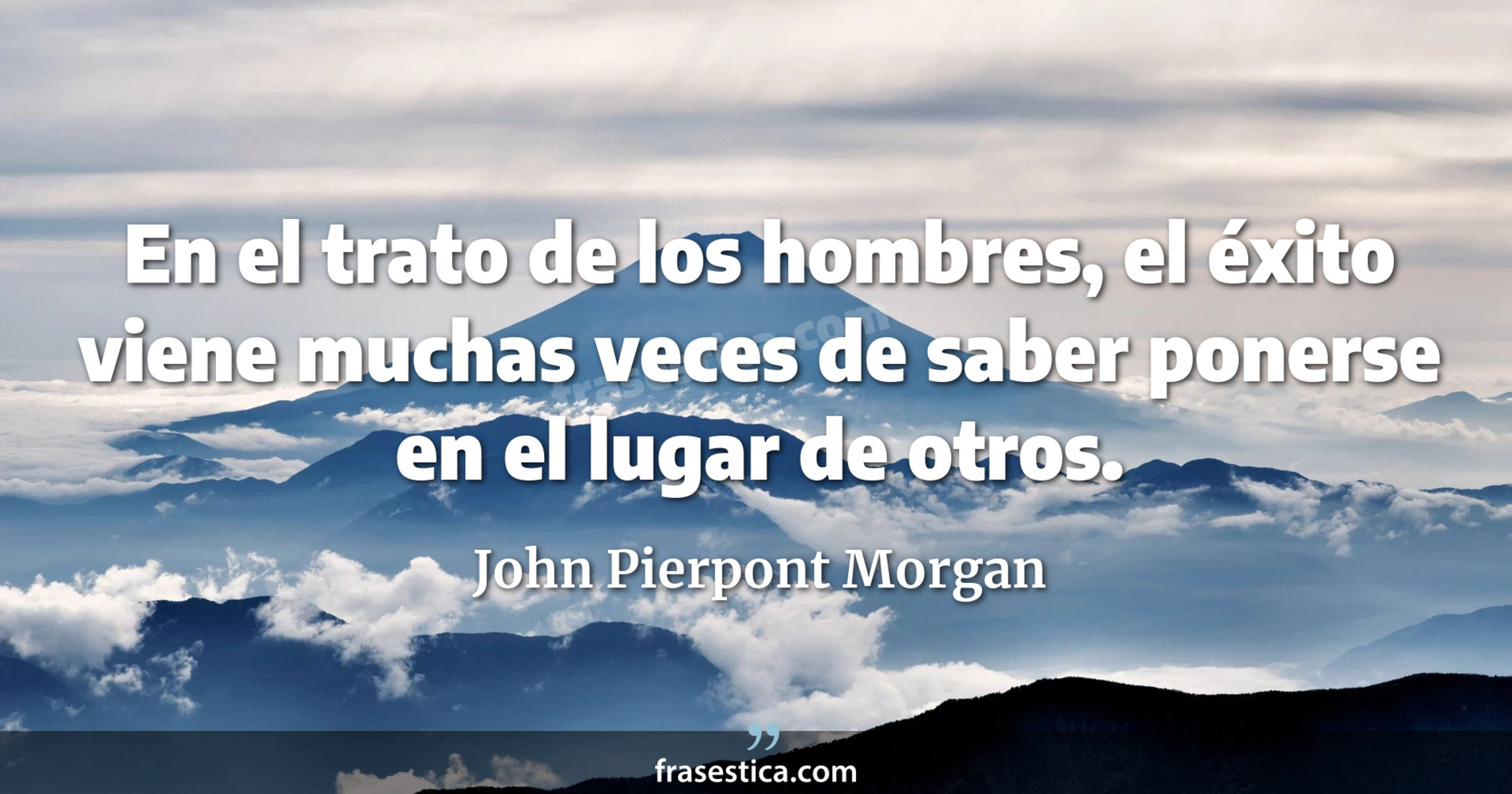 En el trato de los hombres, el éxito viene muchas veces de saber ponerse en el lugar de otros. - John Pierpont Morgan