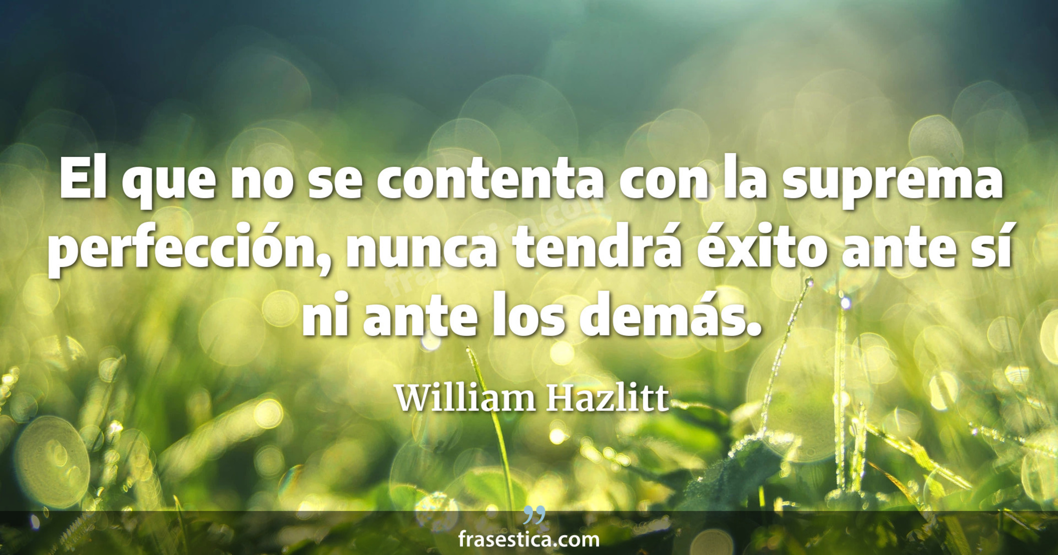 El que no se contenta con la suprema perfección, nunca tendrá éxito ante sí ni ante los demás. - William Hazlitt