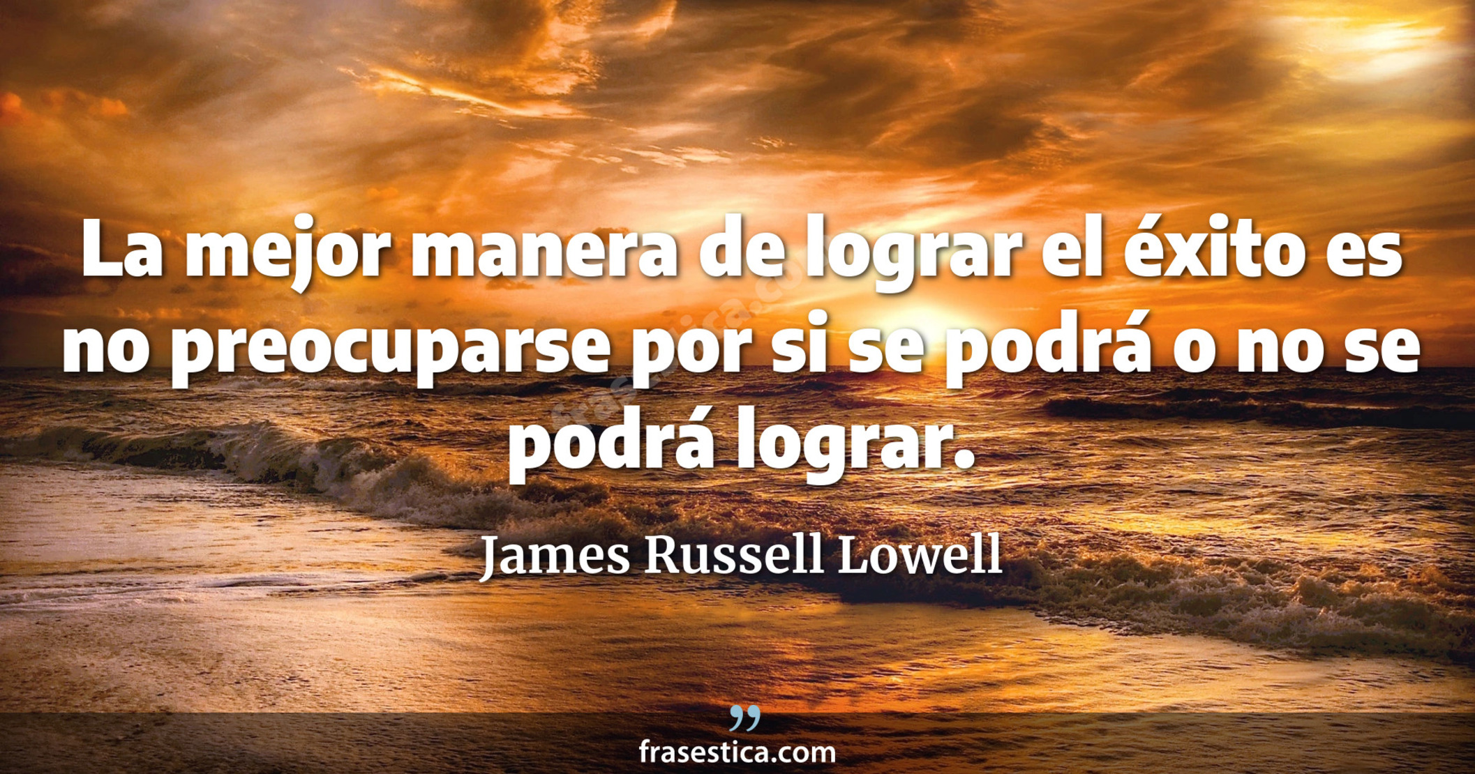 La mejor manera de lograr el éxito es no preocuparse por si se podrá o no se podrá lograr. - James Russell Lowell