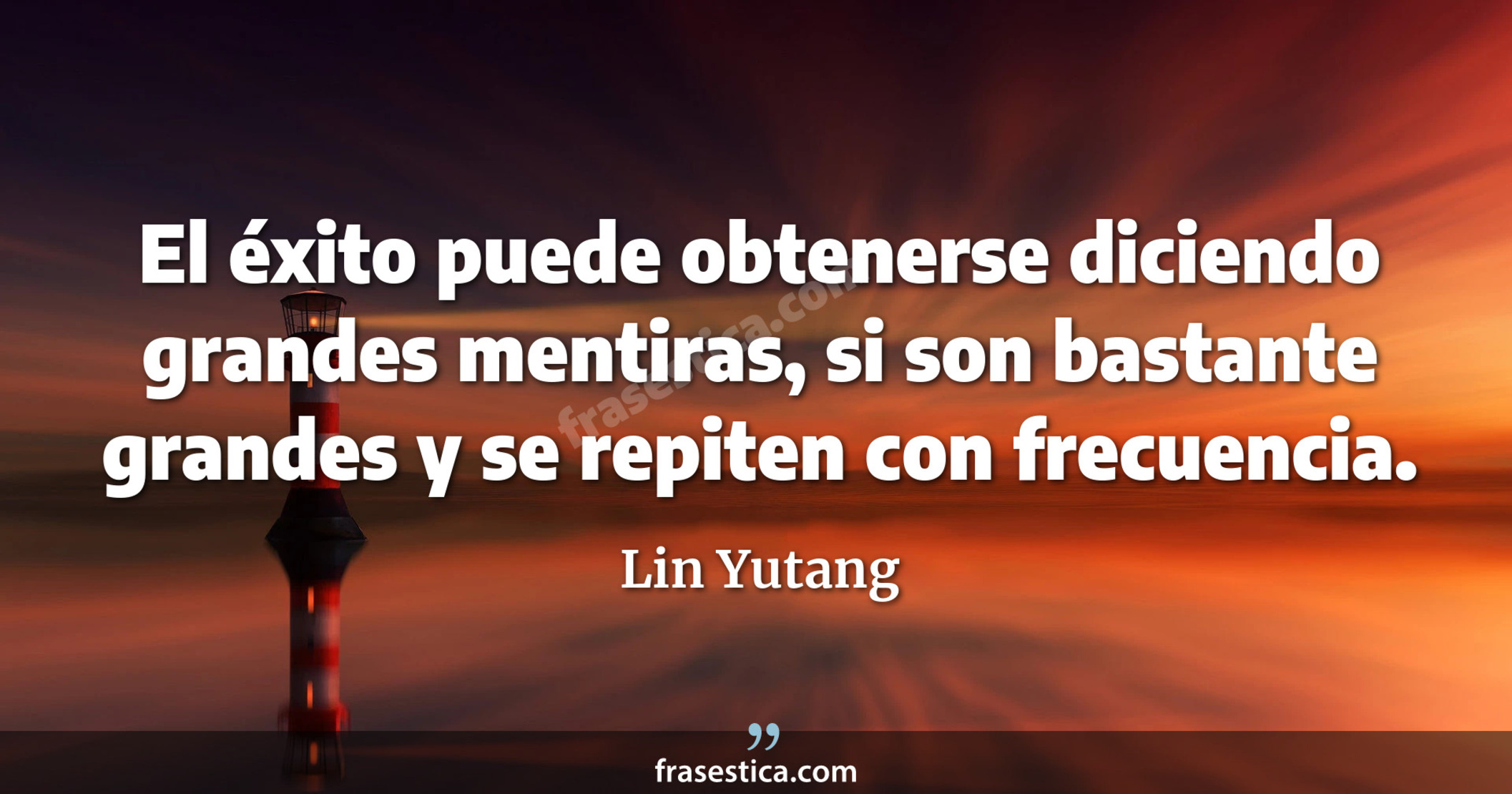 El éxito puede obtenerse diciendo grandes mentiras, si son bastante grandes y se repiten con frecuencia. - Lin Yutang