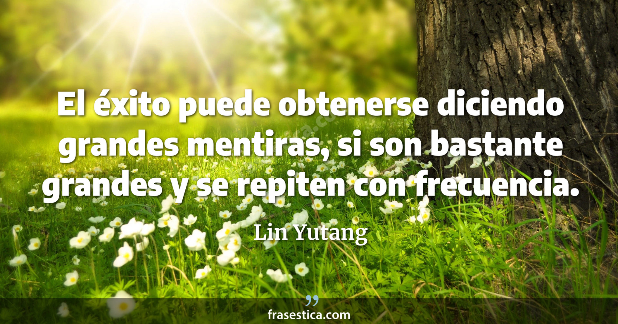 El éxito puede obtenerse diciendo grandes mentiras, si son bastante grandes y se repiten con frecuencia. - Lin Yutang