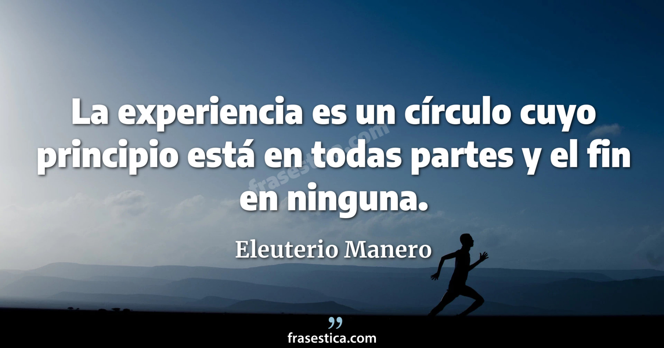 La experiencia es un círculo cuyo principio está en todas partes y el fin en ninguna. - Eleuterio Manero