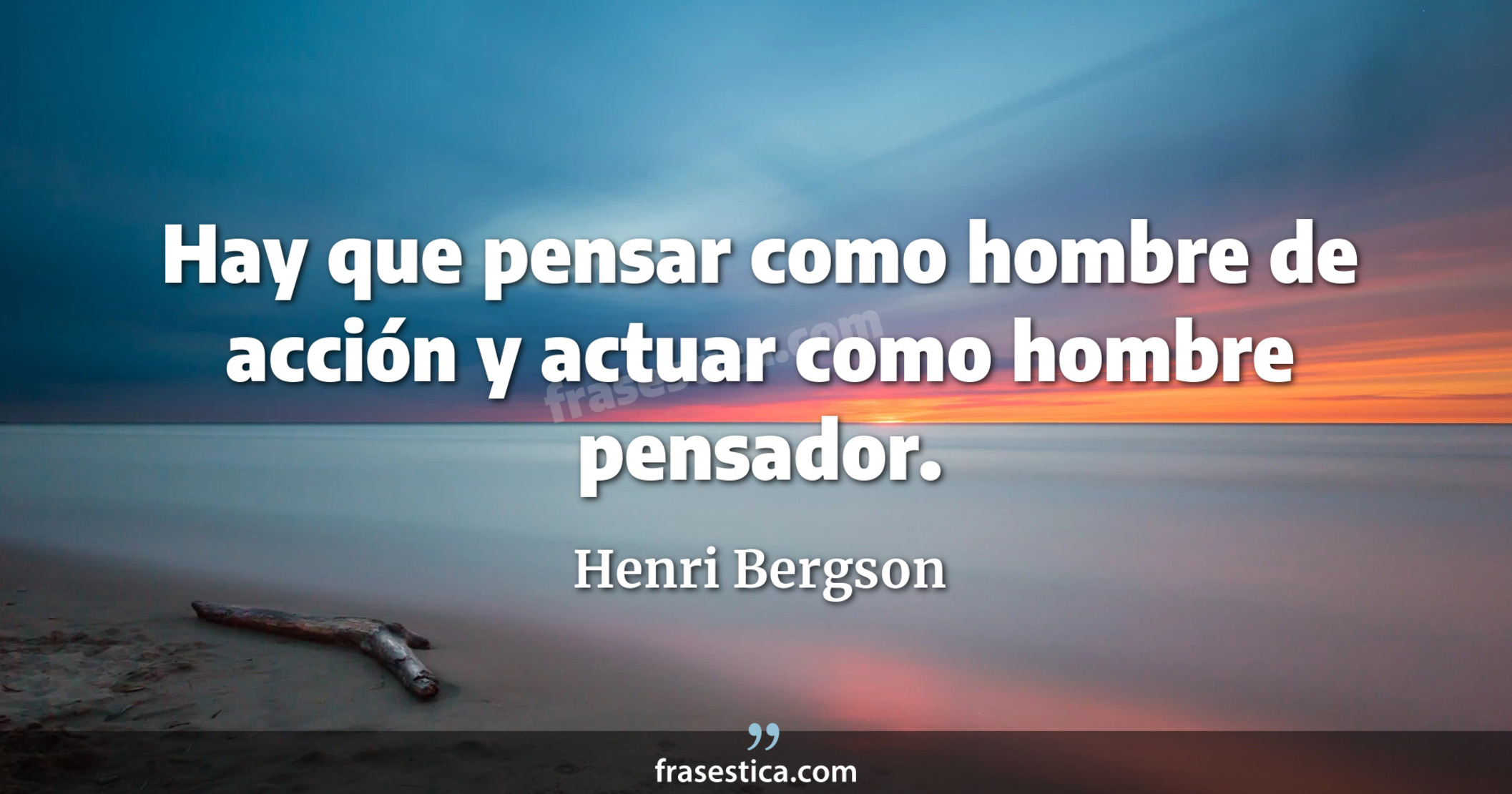 Hay que pensar como hombre de acción y actuar como hombre pensador. - Henri Bergson