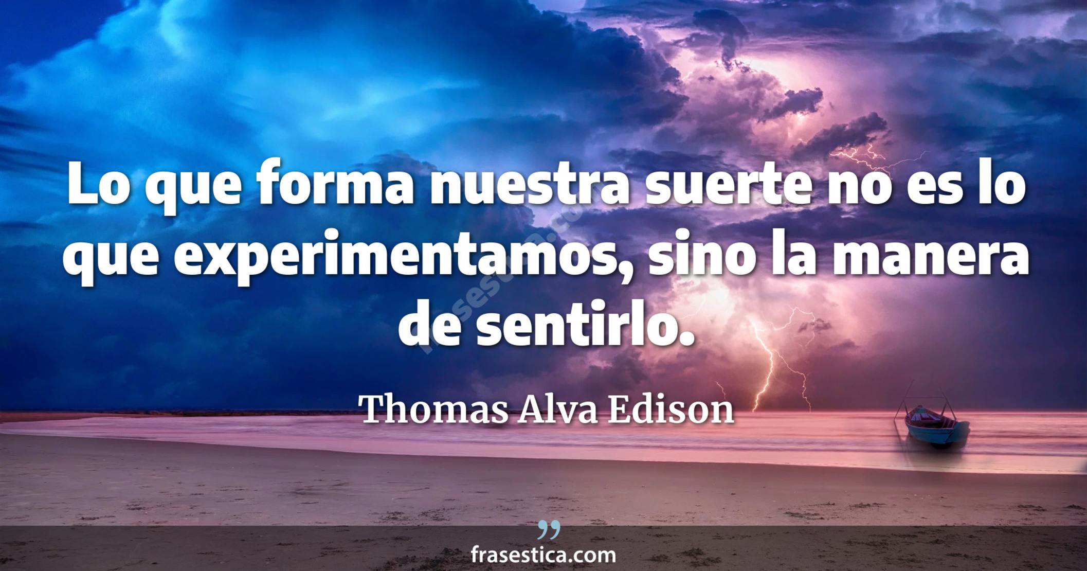 Lo que forma nuestra suerte no es lo que experimentamos, sino la manera de sentirlo. - Thomas Alva Edison