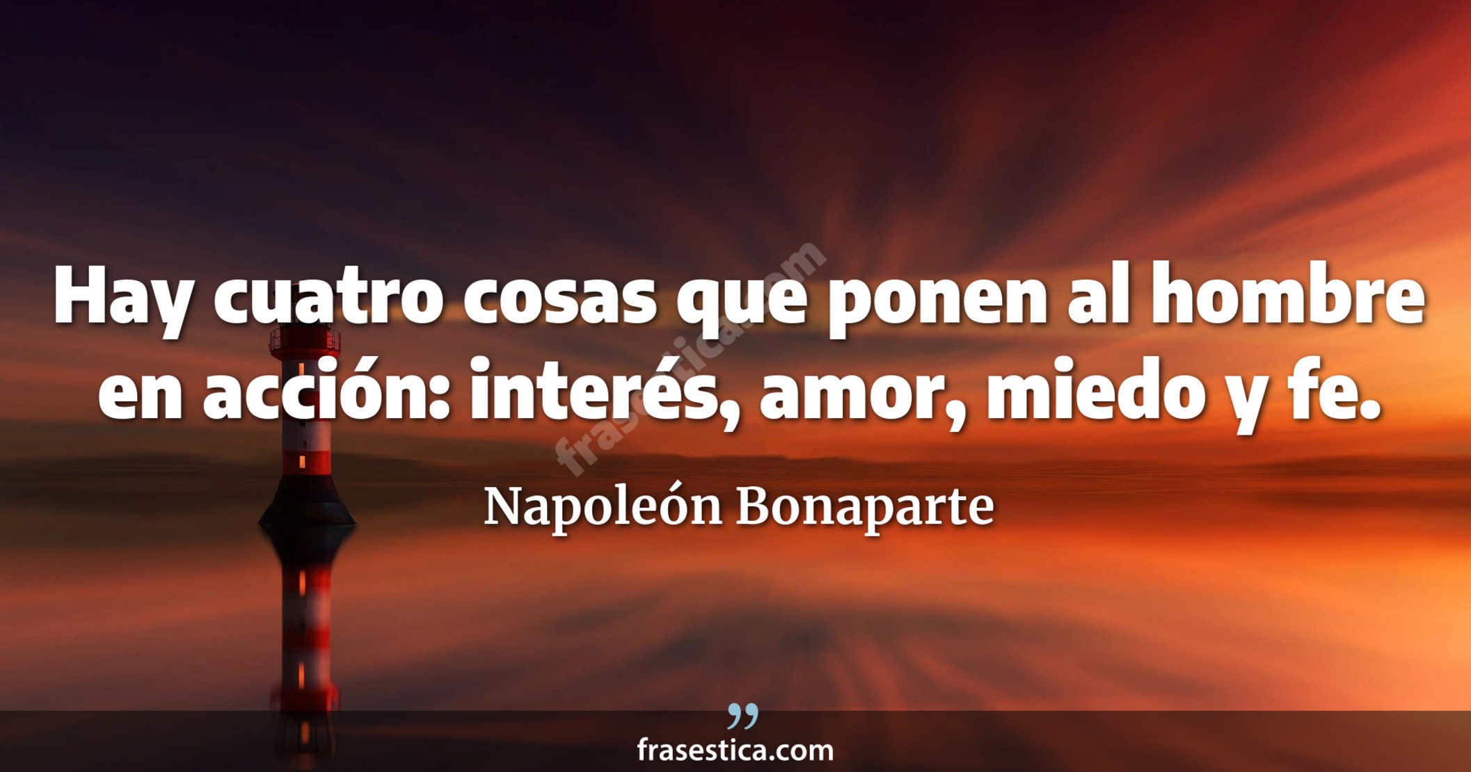 Hay cuatro cosas que ponen al hombre en acción: interés, amor, miedo y fe. - Napoleón Bonaparte