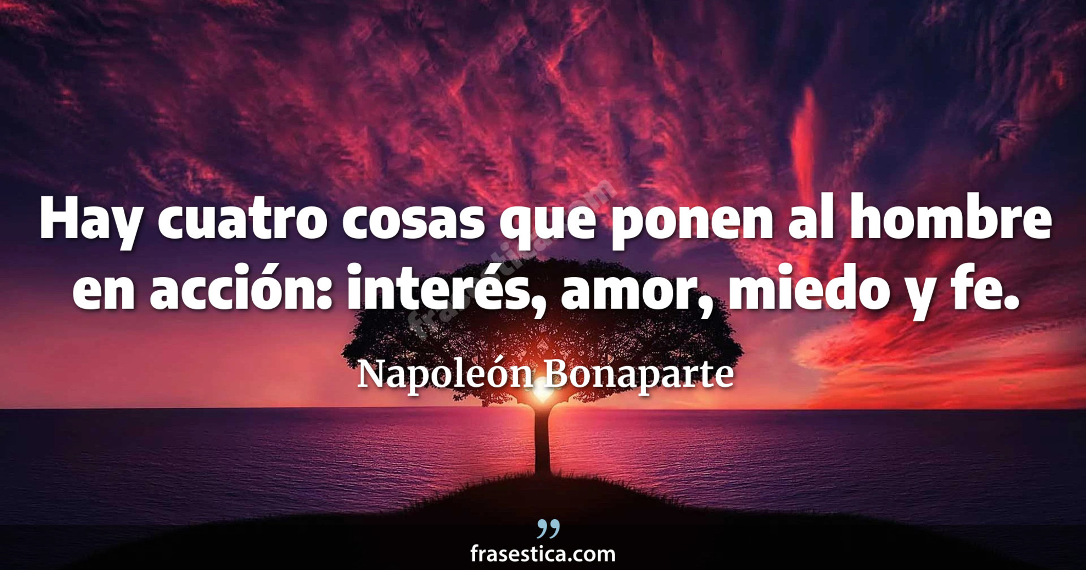 Hay cuatro cosas que ponen al hombre en acción: interés, amor, miedo y fe. - Napoleón Bonaparte