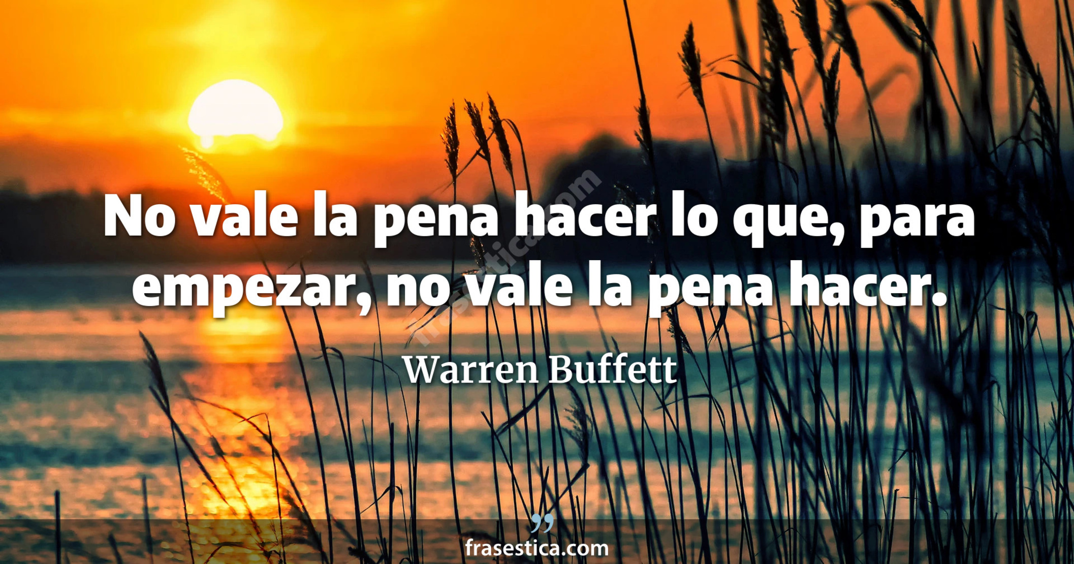 No vale la pena hacer lo que, para empezar, no vale la pena hacer. - Warren Buffett