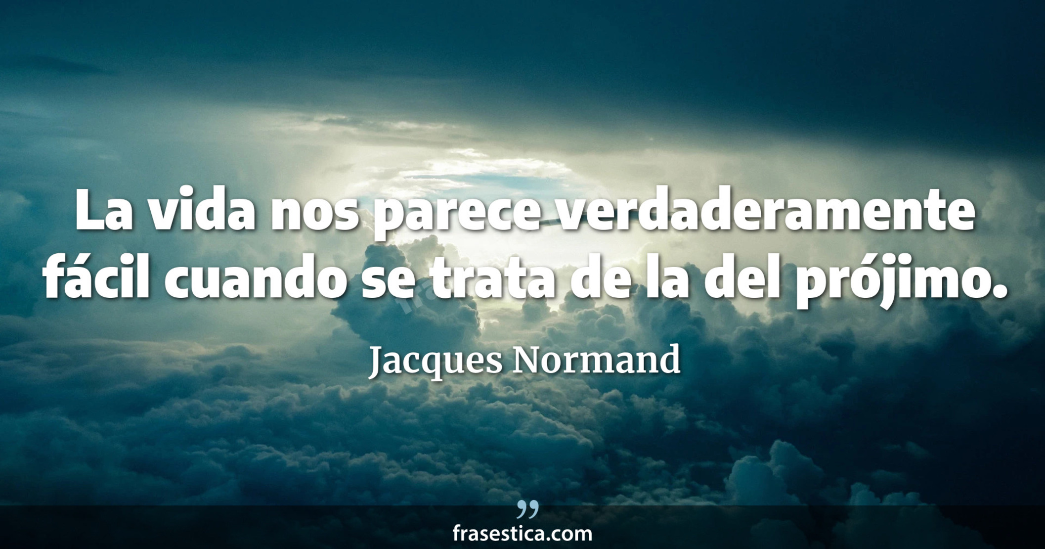 La vida nos parece verdaderamente fácil cuando se trata de la del prójimo. - Jacques Normand