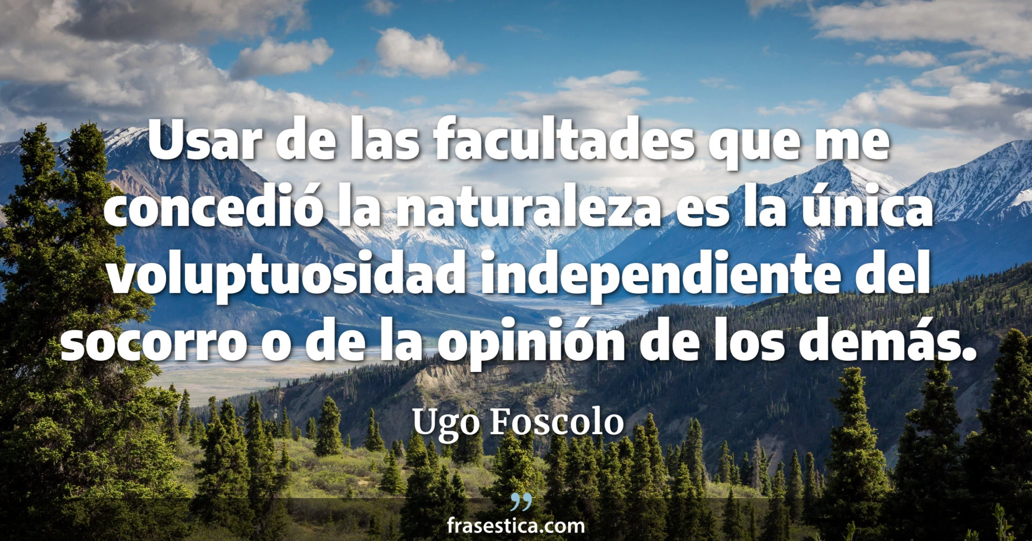 Usar de las facultades que me concedió la naturaleza es la única voluptuosidad independiente del socorro o de la opinión de los demás. - Ugo Foscolo