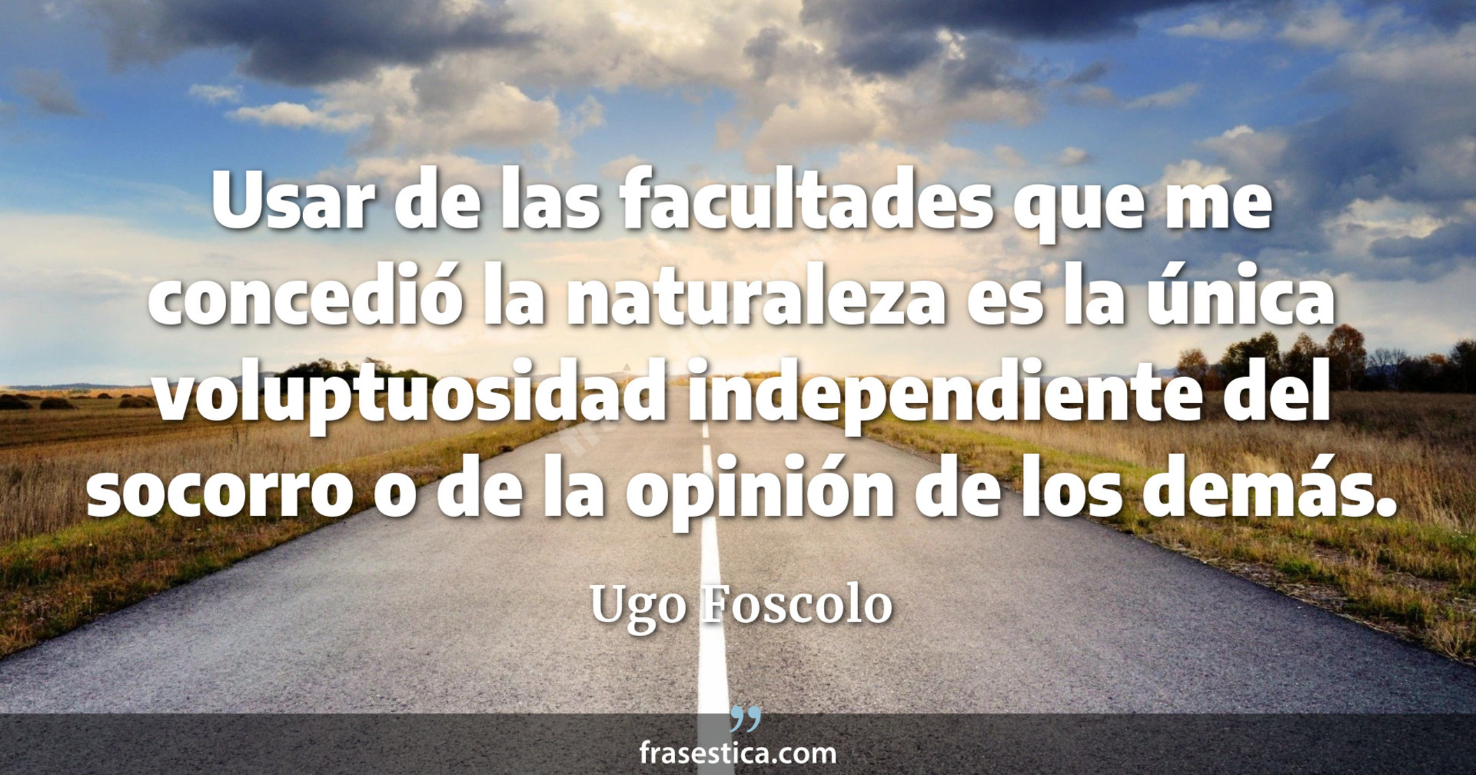 Usar de las facultades que me concedió la naturaleza es la única voluptuosidad independiente del socorro o de la opinión de los demás. - Ugo Foscolo
