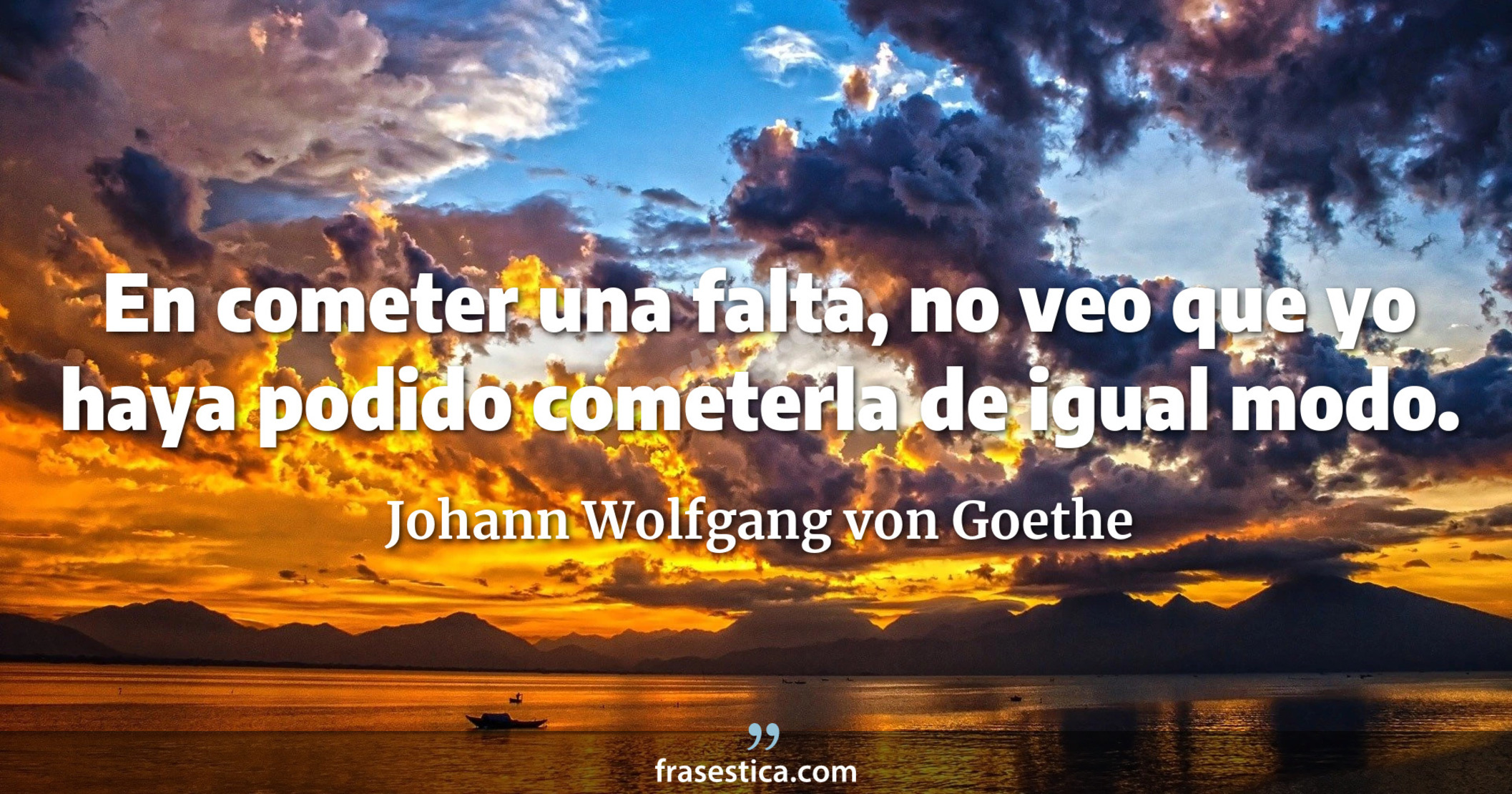 En cometer una falta, no veo que yo haya podido cometerla de igual modo. - Johann Wolfgang von Goethe
