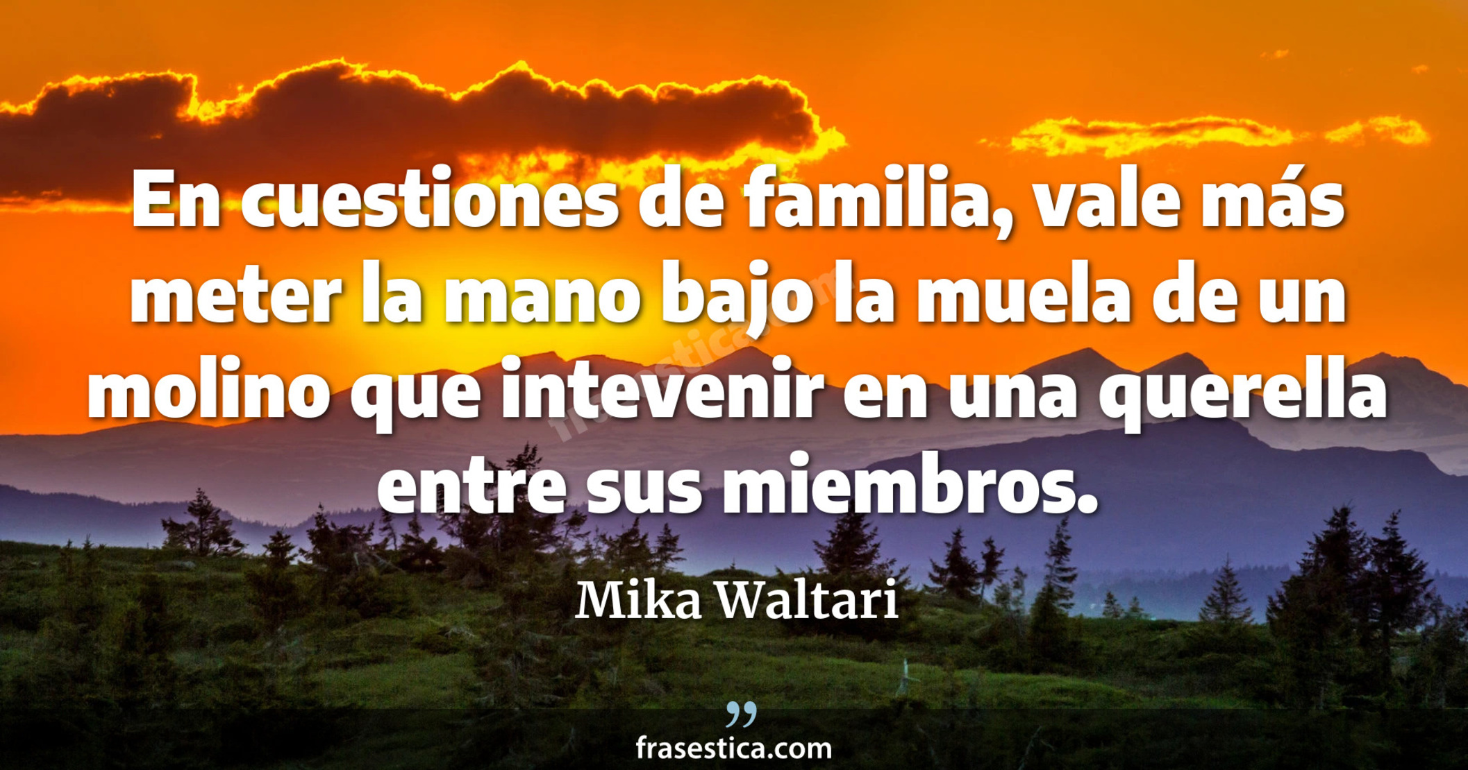 En cuestiones de familia, vale más meter la mano bajo la muela de un molino que intevenir en una querella entre sus miembros. - Mika Waltari