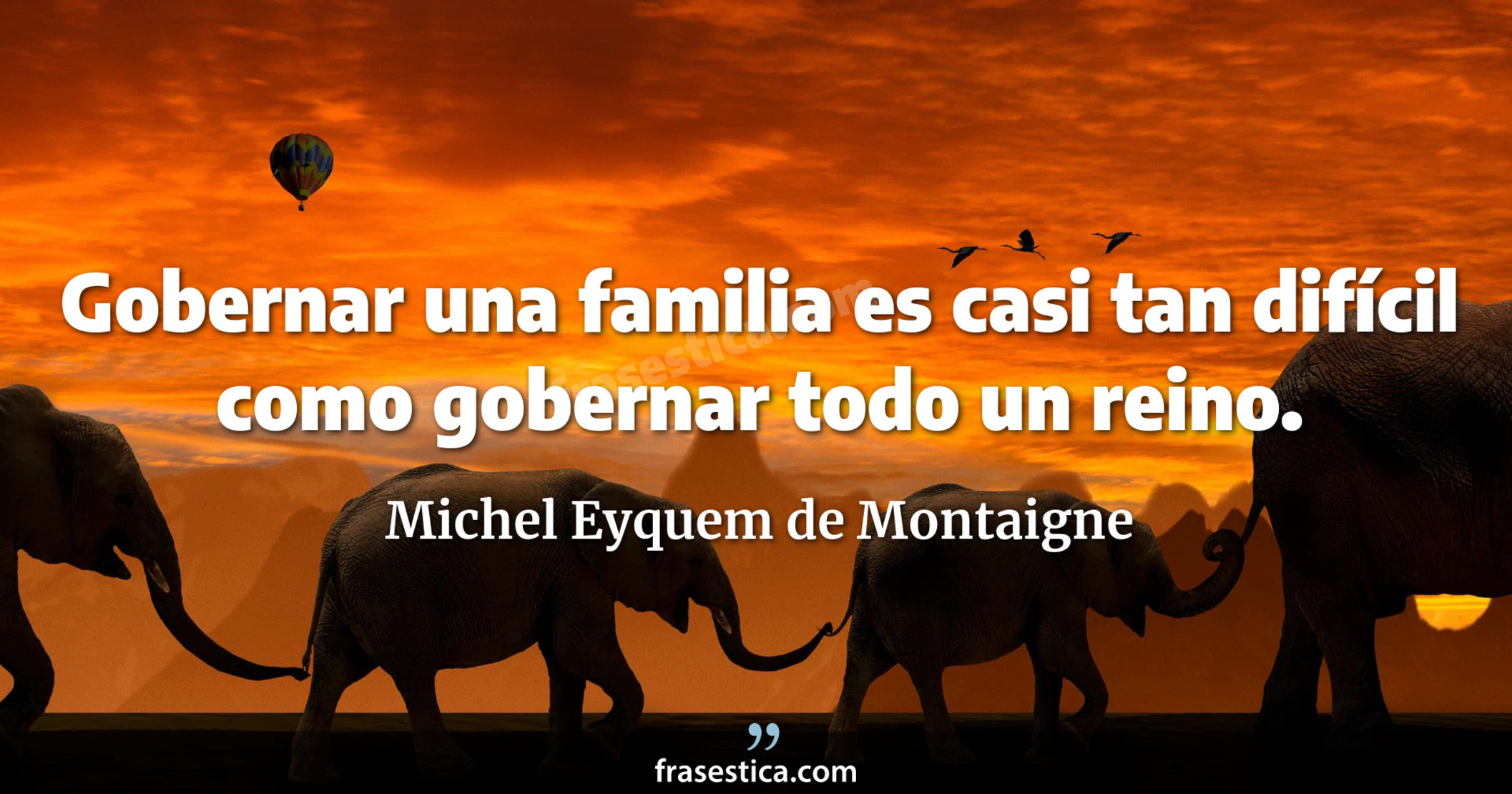 Gobernar una familia es casi tan difícil como gobernar todo un reino. - Michel Eyquem de Montaigne