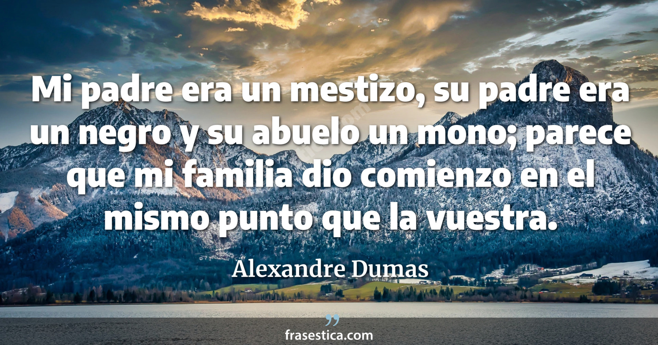 Mi padre era un mestizo, su padre era un negro y su abuelo un mono; parece que mi familia dio comienzo en el mismo punto que la vuestra. - Alexandre Dumas