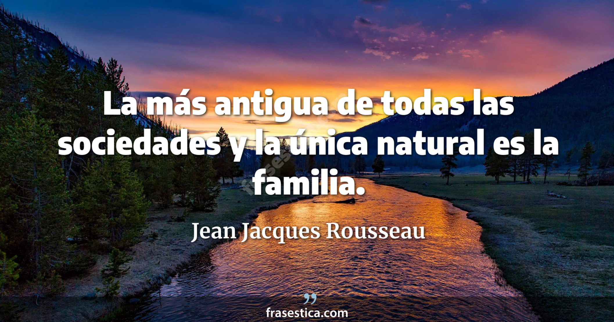 La más antigua de todas las sociedades y la única natural es la familia. - Jean Jacques Rousseau