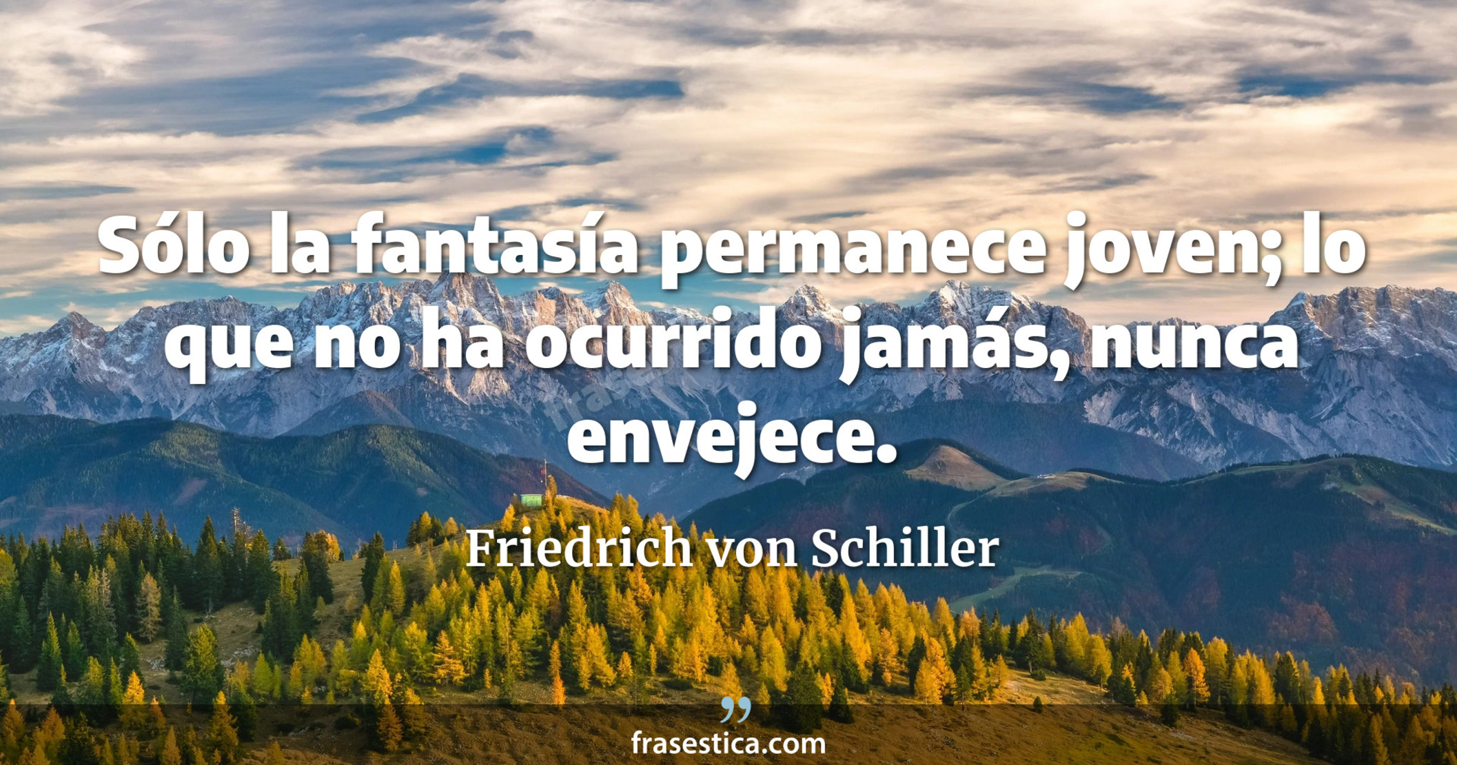 Sólo la fantasía permanece joven; lo que no ha ocurrido jamás, nunca envejece. - Friedrich von Schiller