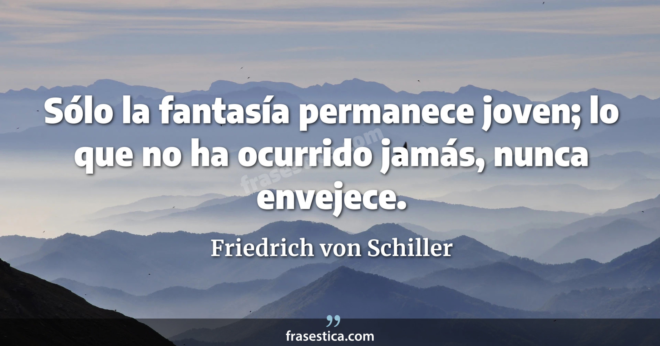Sólo la fantasía permanece joven; lo que no ha ocurrido jamás, nunca envejece. - Friedrich von Schiller