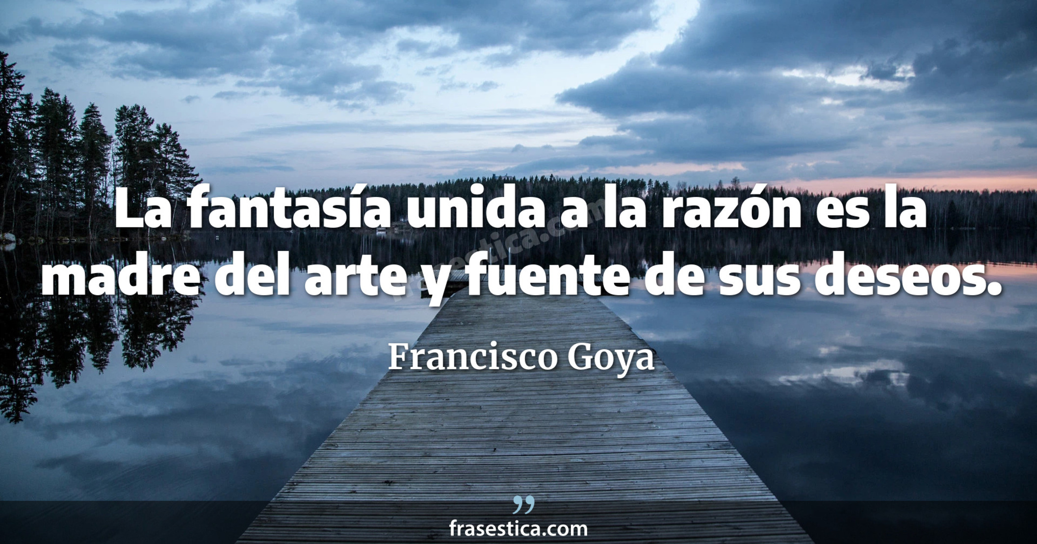 La fantasía unida a la razón es la madre del arte y fuente de sus deseos. - Francisco Goya