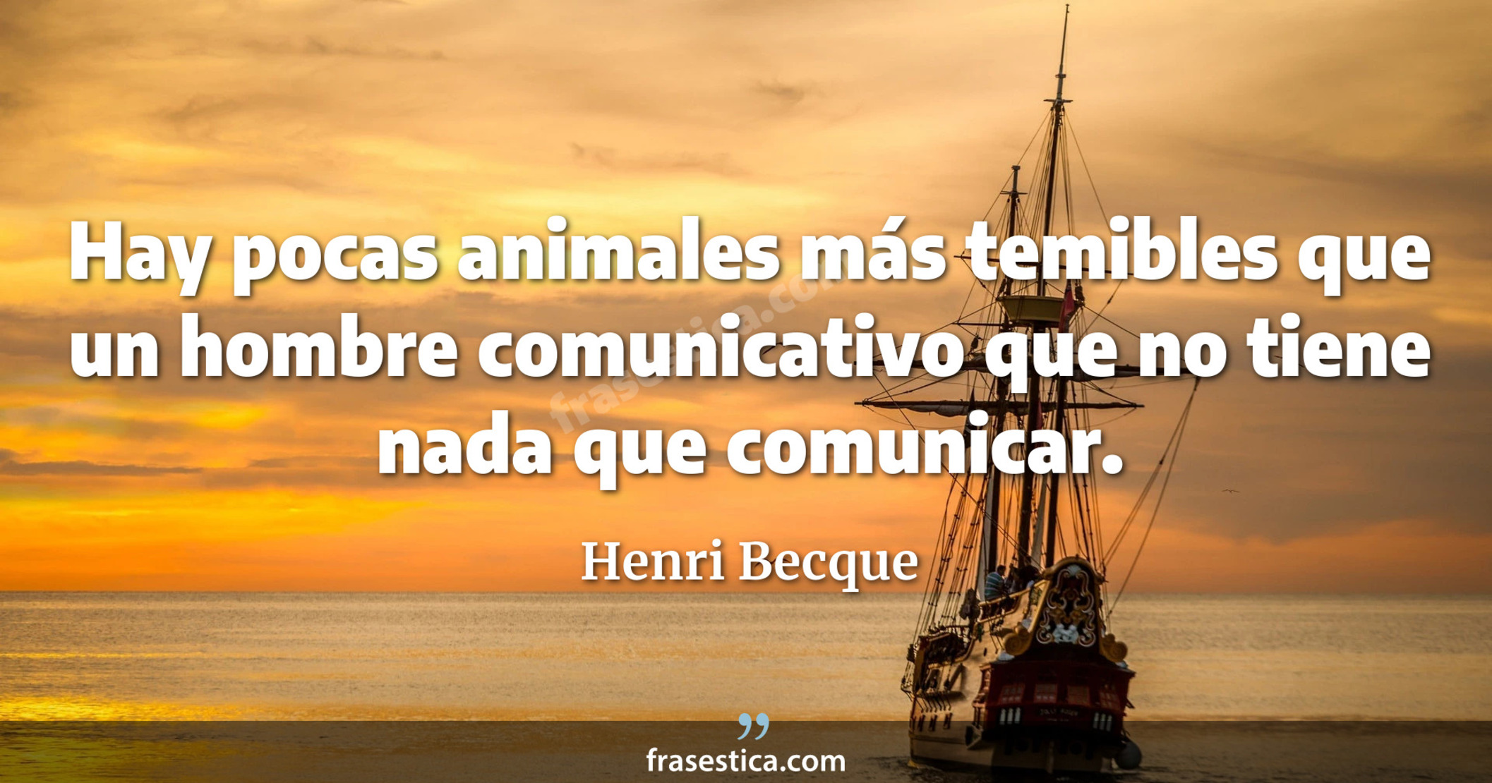 Hay pocas animales más temibles que un hombre comunicativo que no tiene nada que comunicar. - Henri Becque