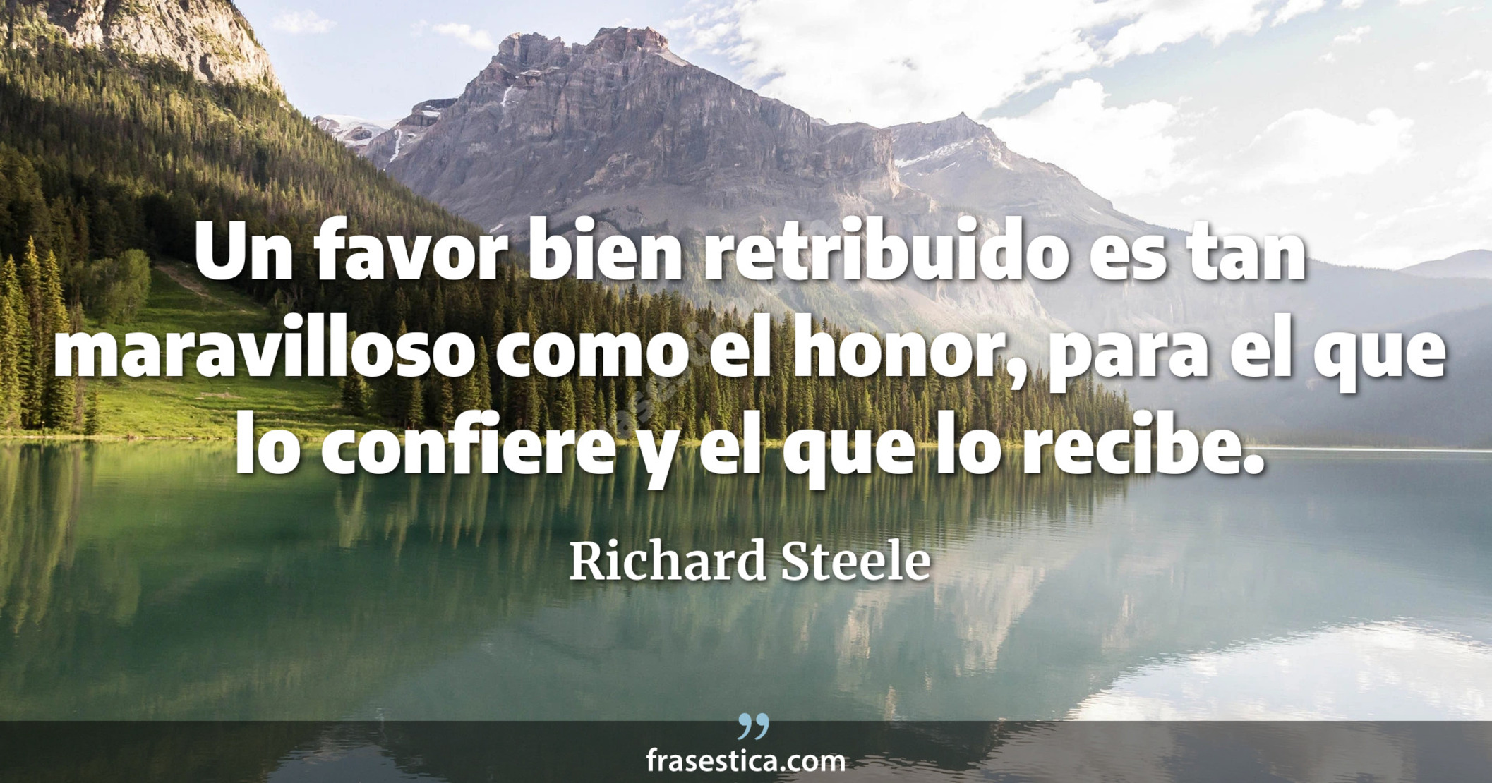 Un favor bien retribuido es tan maravilloso como el honor, para el que lo confiere y el que lo recibe. - Richard Steele
