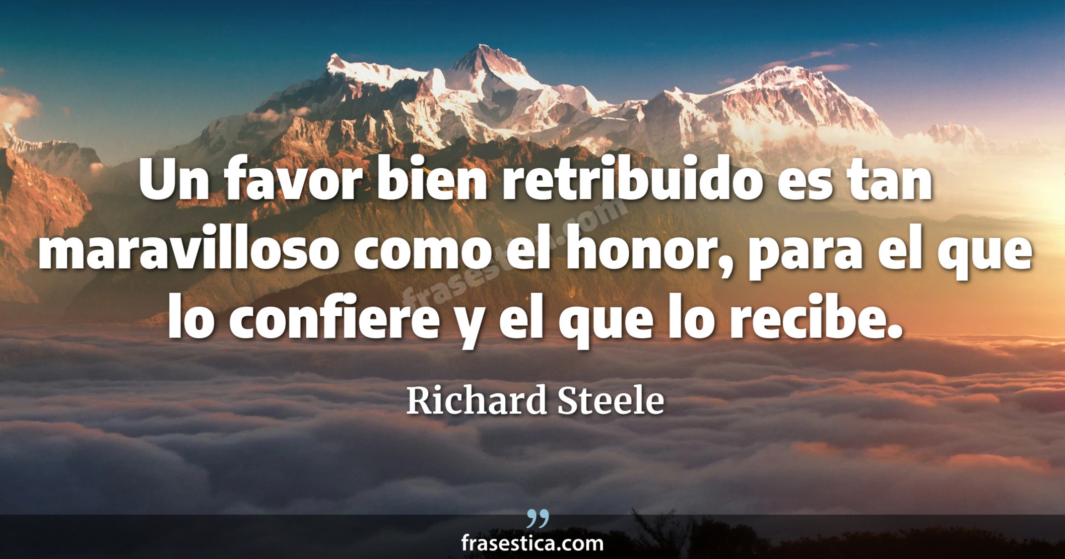 Un favor bien retribuido es tan maravilloso como el honor, para el que lo confiere y el que lo recibe. - Richard Steele