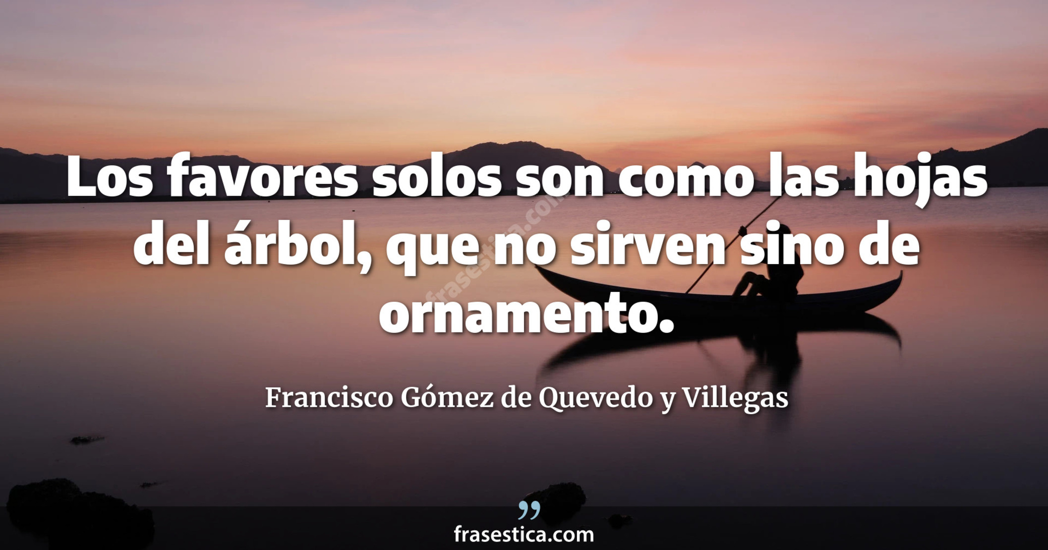Los favores solos son como las hojas del árbol, que no sirven sino de ornamento. - Francisco Gómez de Quevedo y Villegas