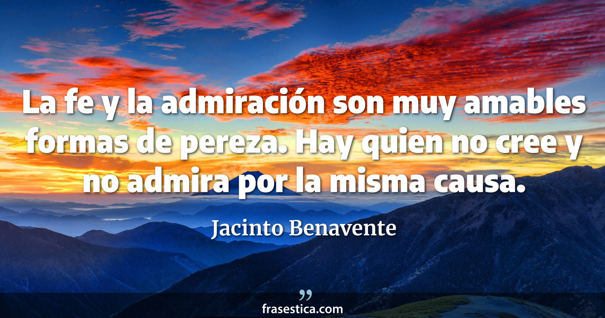 La fe y la admiración son muy amables formas de pereza. Hay quien no cree y no admira por la misma causa. - Jacinto Benavente