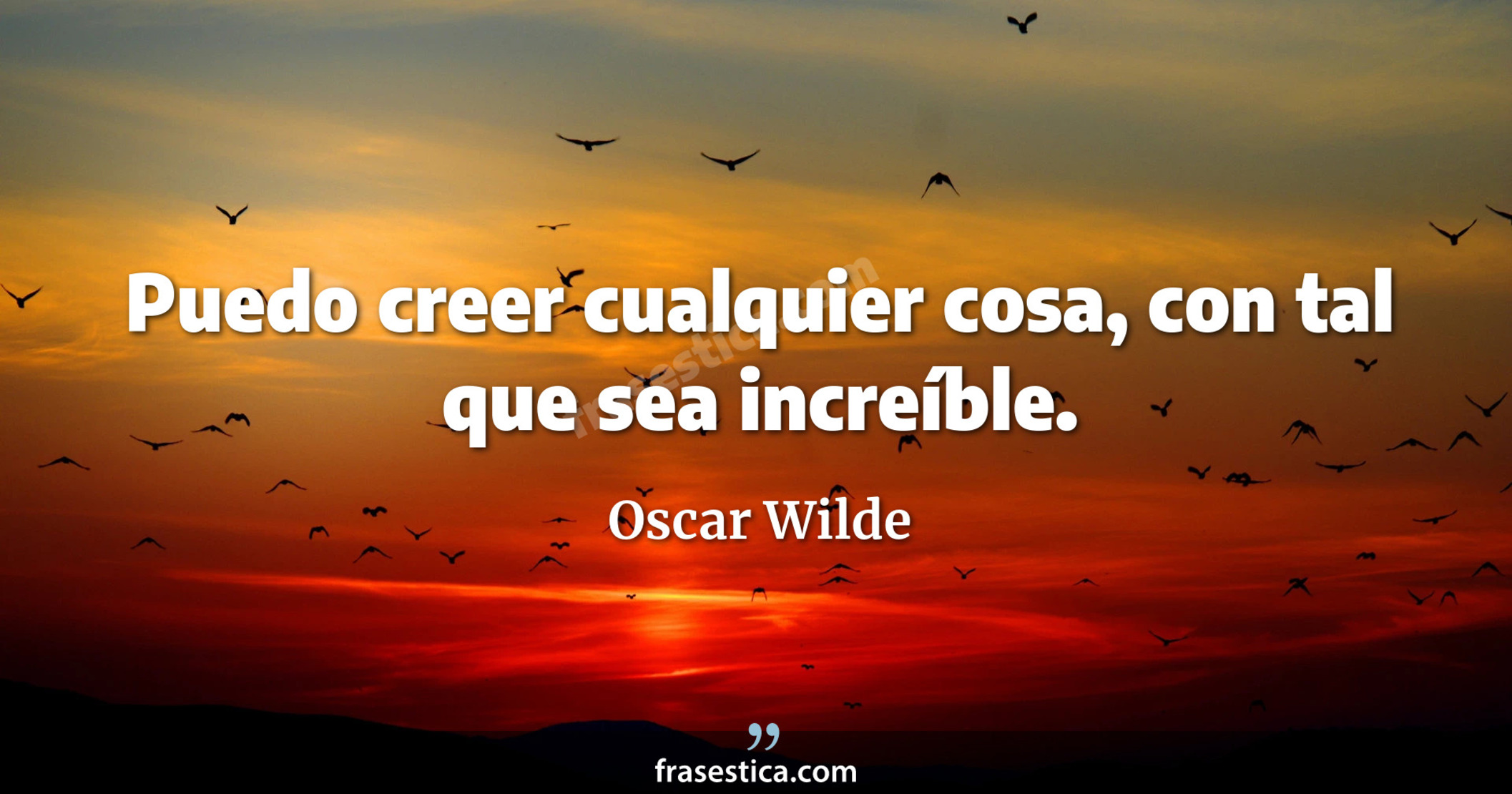 Puedo creer cualquier cosa, con tal que sea increíble. - Oscar Wilde
