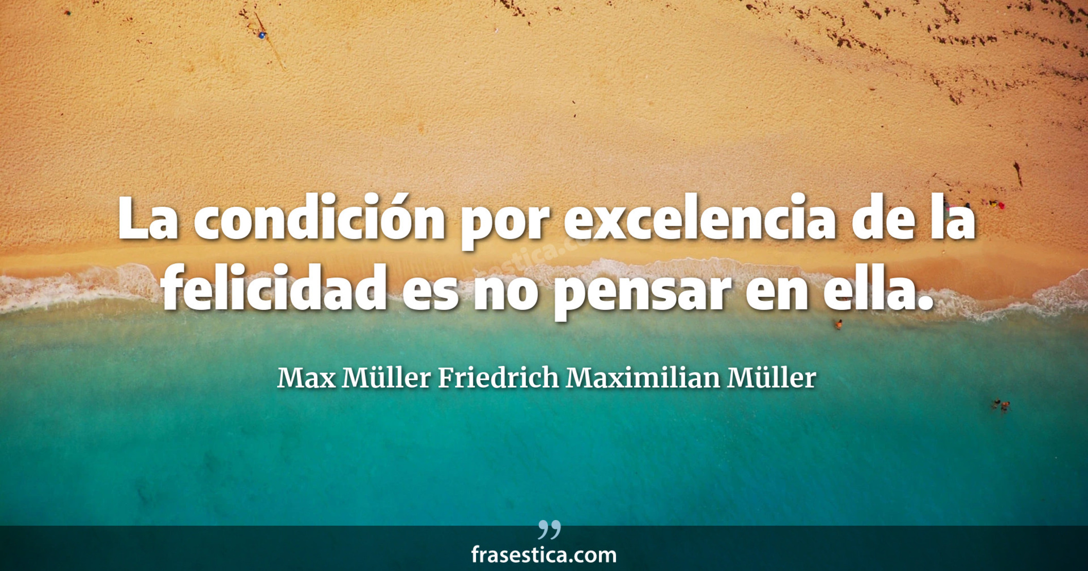 La condición por excelencia de la felicidad es no pensar en ella. - Max Müller Friedrich Maximilian Müller