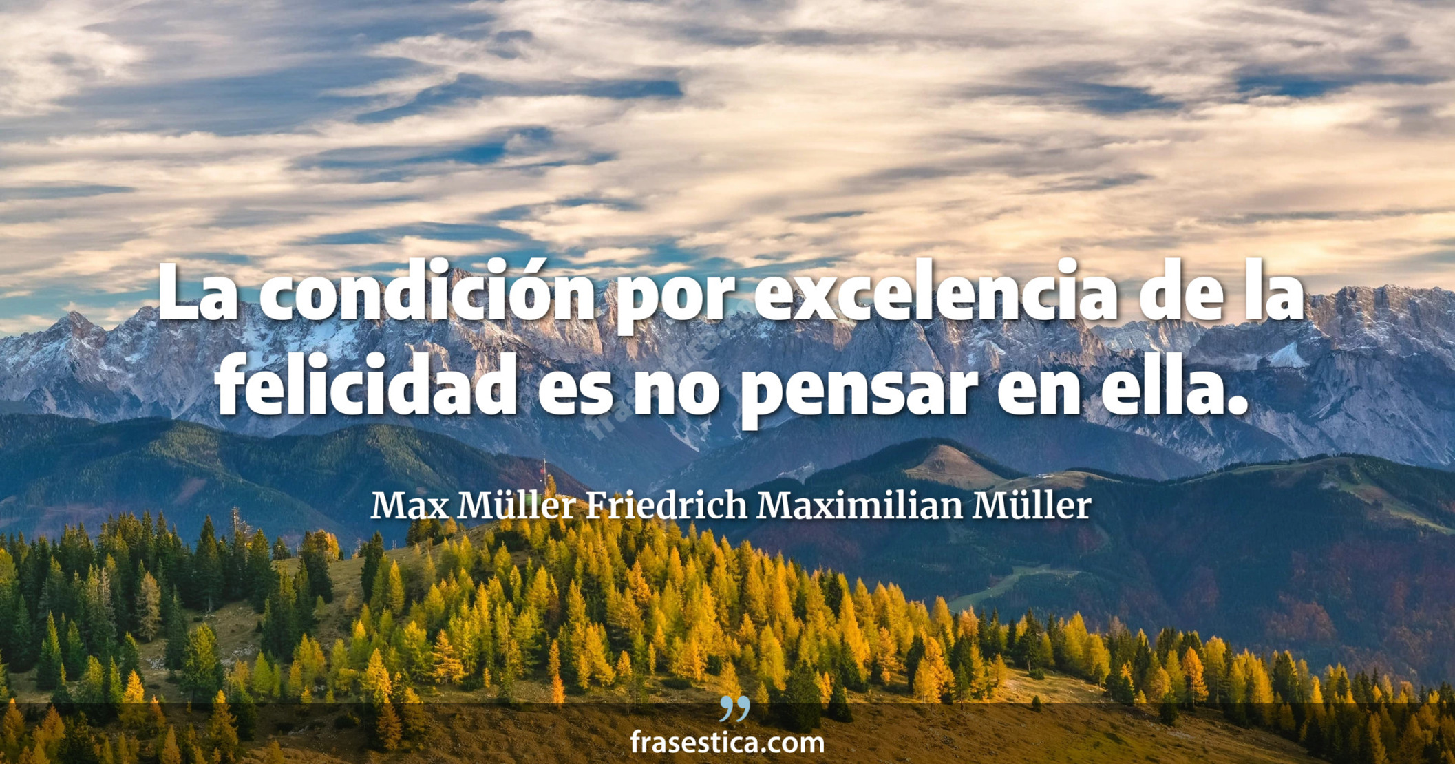 La condición por excelencia de la felicidad es no pensar en ella. - Max Müller Friedrich Maximilian Müller