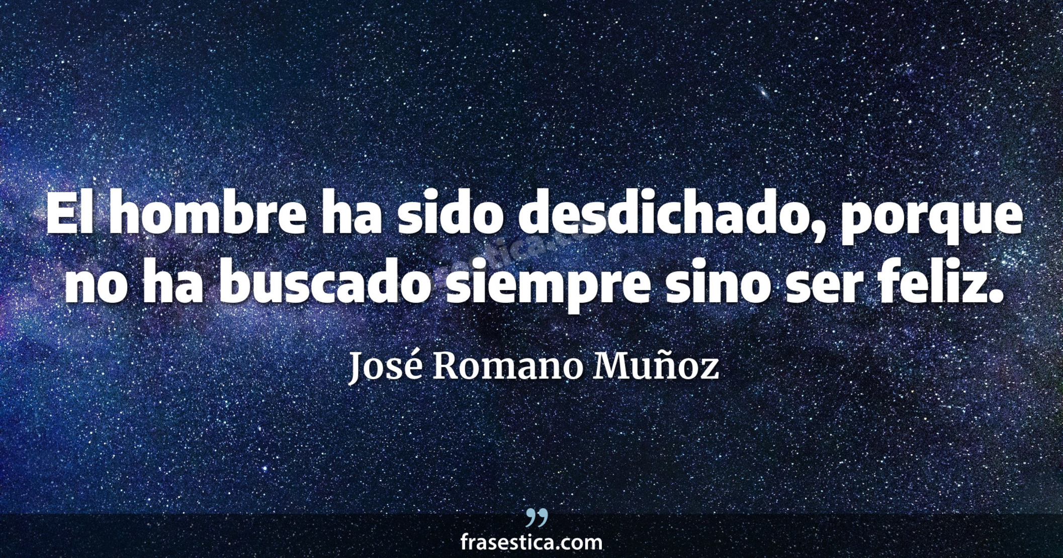 El hombre ha sido desdichado, porque no ha buscado siempre sino ser feliz. - José Romano Muñoz