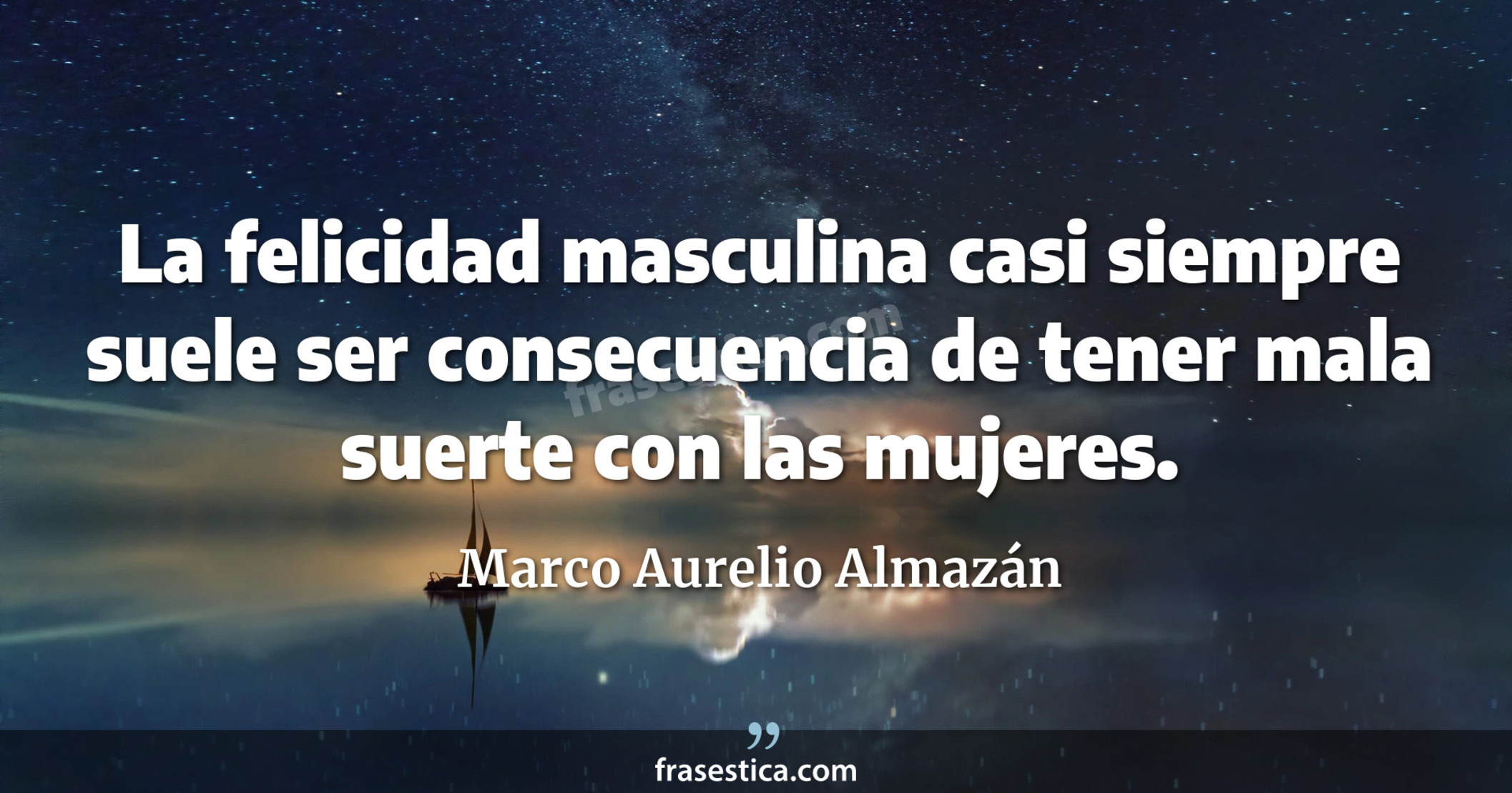 La felicidad masculina casi siempre suele ser consecuencia de tener mala suerte con las mujeres. - Marco Aurelio Almazán