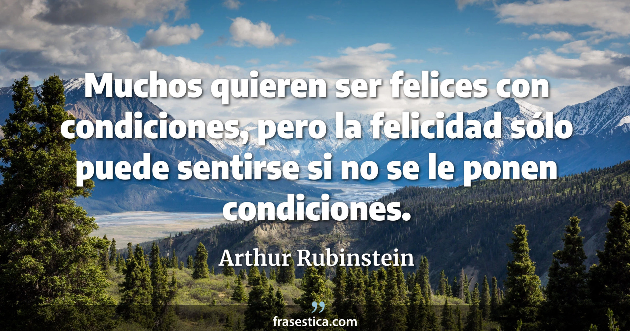 Muchos quieren ser felices con condiciones, pero la felicidad sólo puede sentirse si no se le ponen condiciones. - Arthur Rubinstein