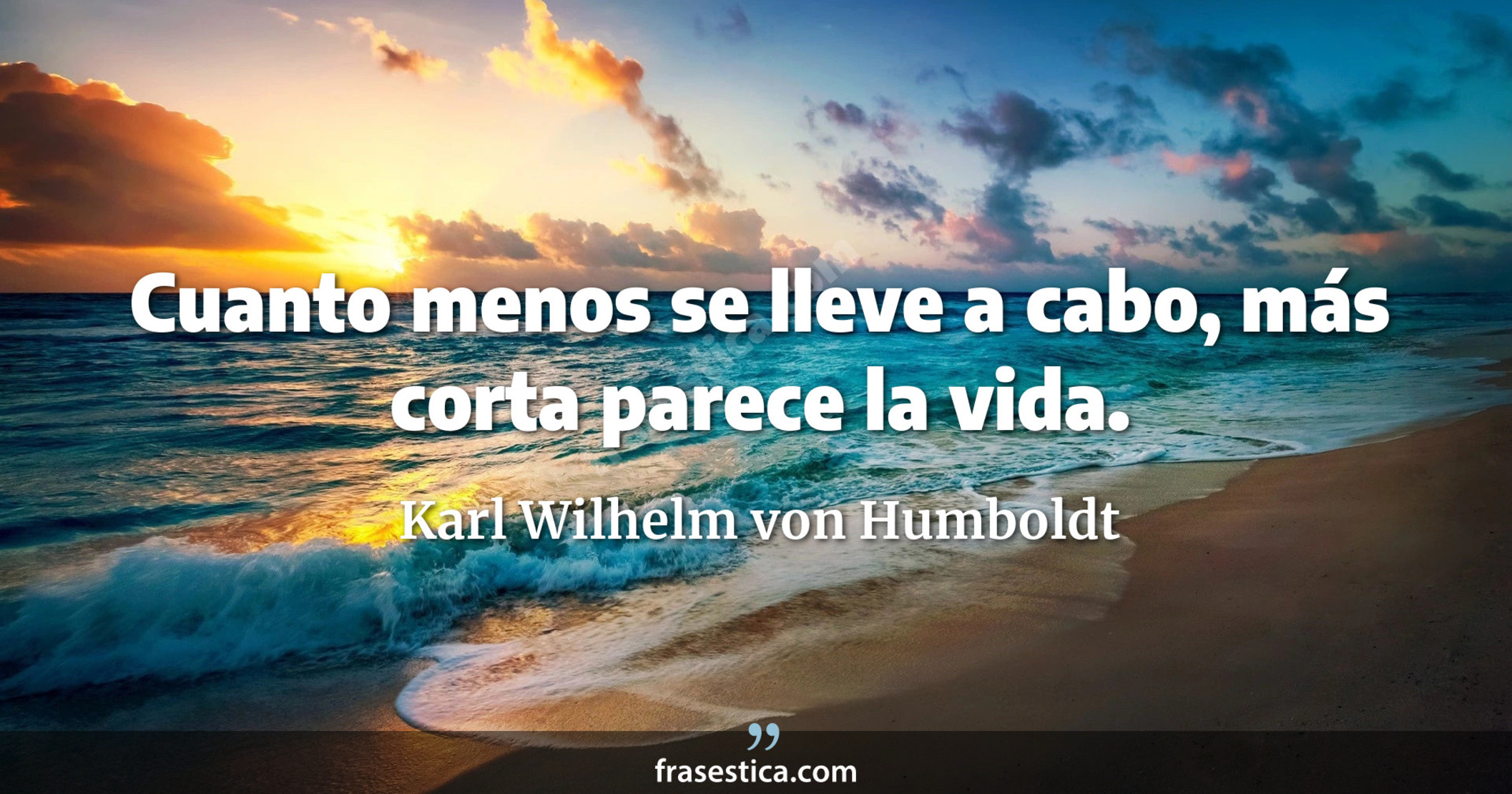 Cuanto menos se lleve a cabo, más corta parece la vida. - Karl Wilhelm von Humboldt