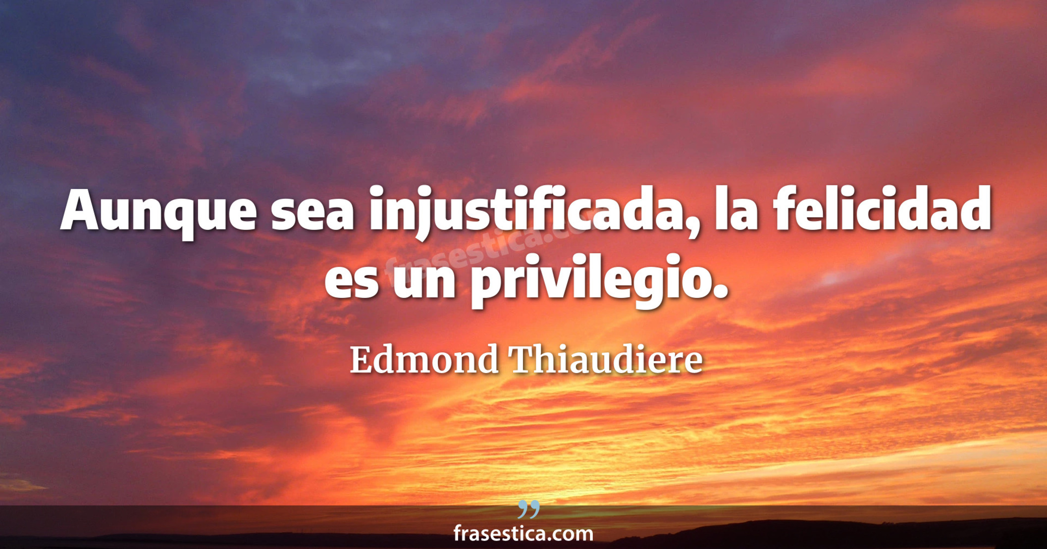 Aunque sea injustificada, la felicidad es un privilegio. - Edmond Thiaudiere