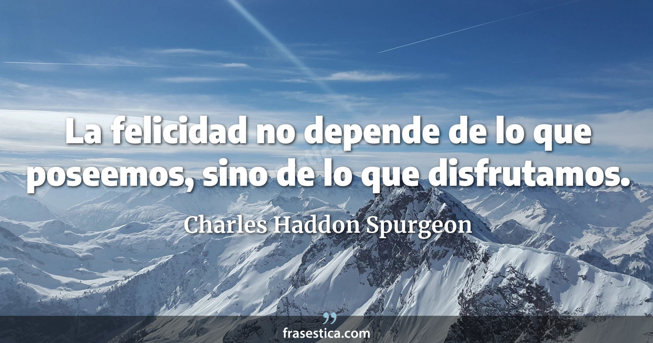 La felicidad no depende de lo que poseemos, sino de lo que disfrutamos. - Charles Haddon Spurgeon