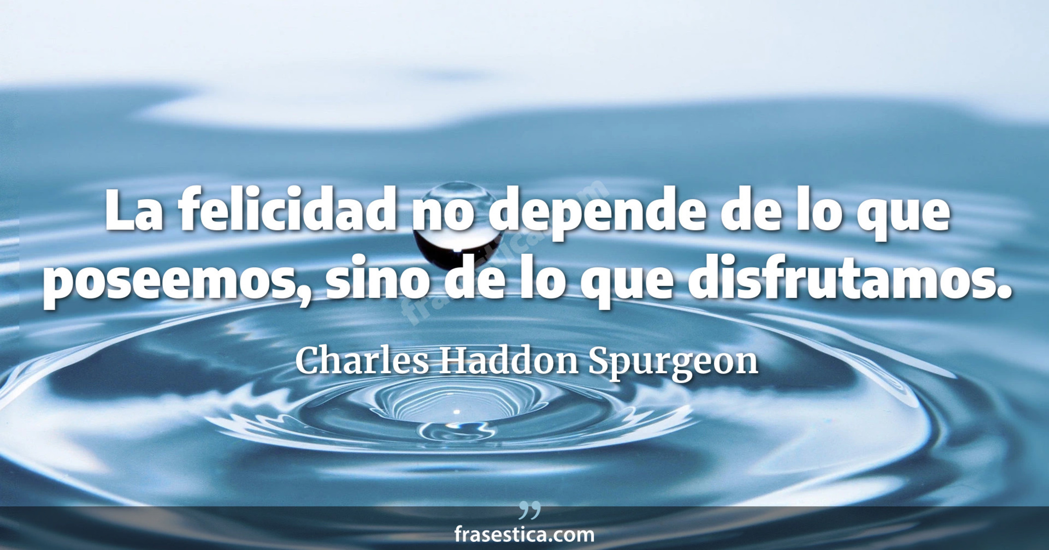 La felicidad no depende de lo que poseemos, sino de lo que disfrutamos. - Charles Haddon Spurgeon