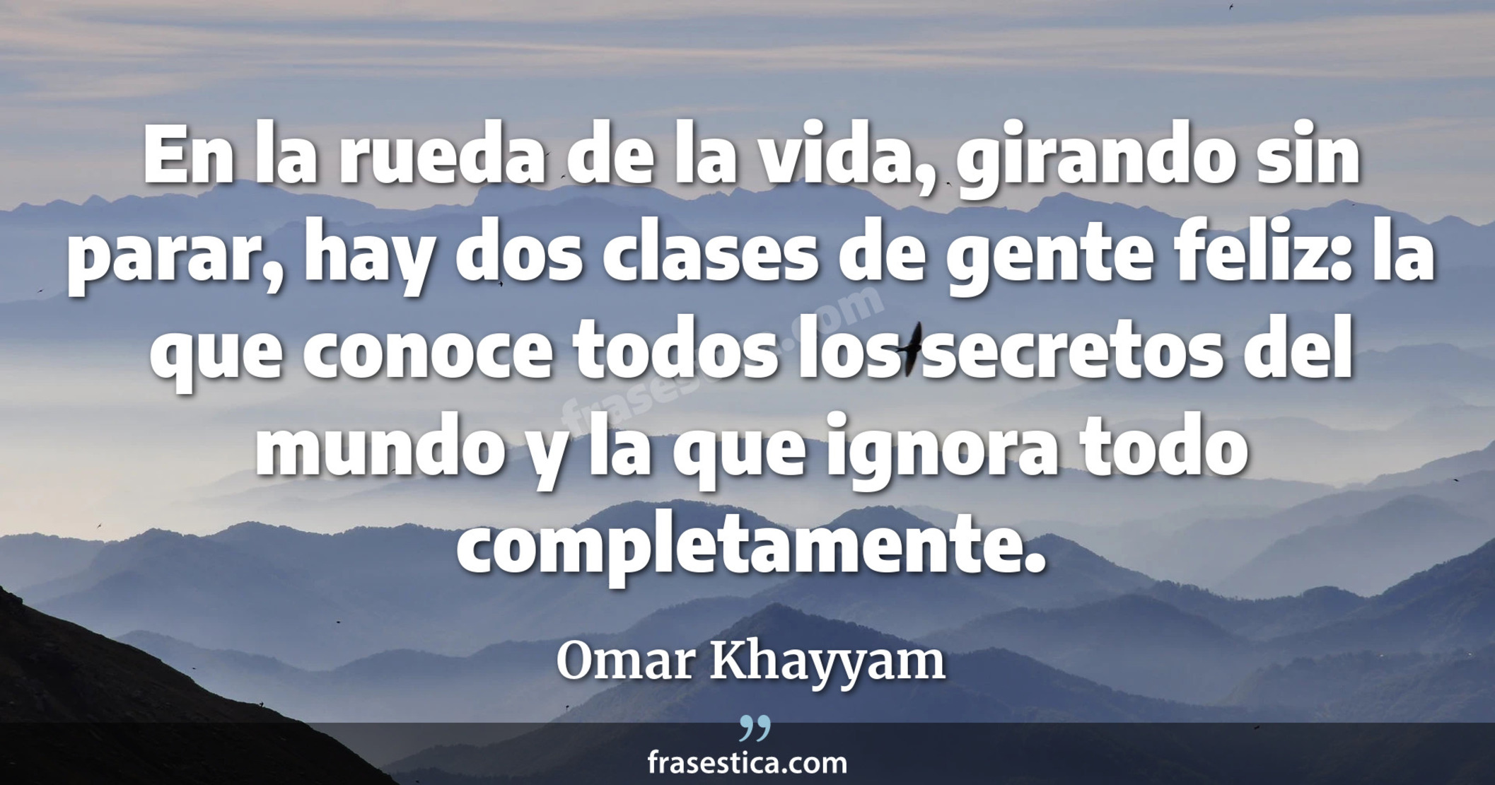 En la rueda de la vida, girando sin parar, hay dos clases de gente feliz: la que conoce todos los secretos del mundo y la que ignora todo completamente. - Omar Khayyam