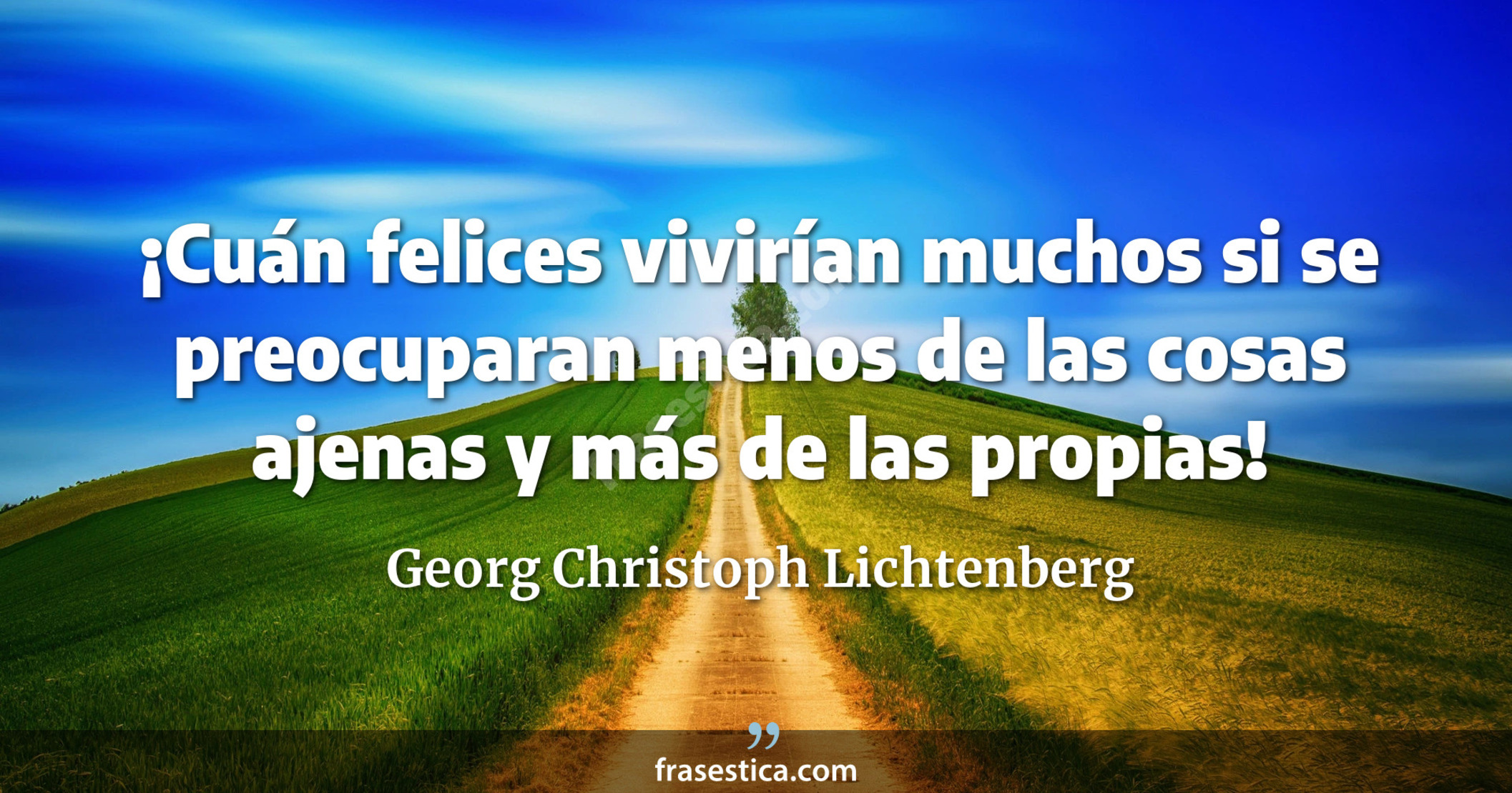 ¡Cuán felices vivirían muchos si se preocuparan menos de las cosas ajenas y más de las propias! - Georg Christoph Lichtenberg