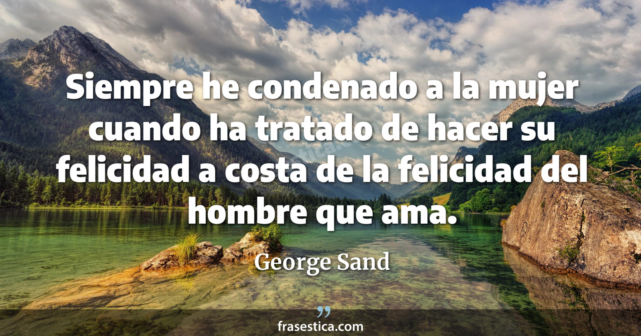 Siempre he condenado a la mujer cuando ha tratado de hacer su felicidad a costa de la felicidad del hombre que ama. - George Sand