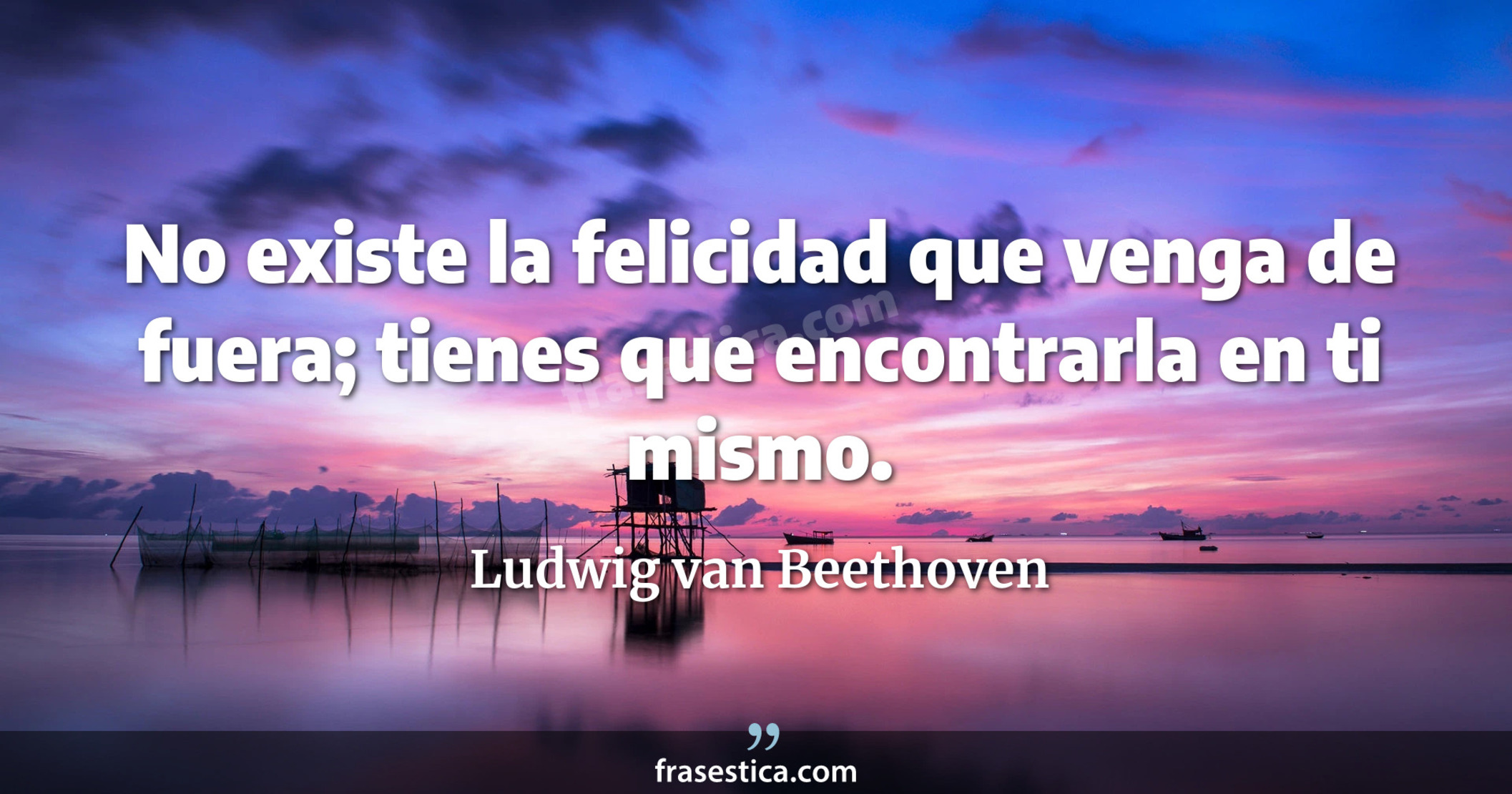 No existe la felicidad que venga de fuera; tienes que encontrarla en ti mismo. - Ludwig van Beethoven