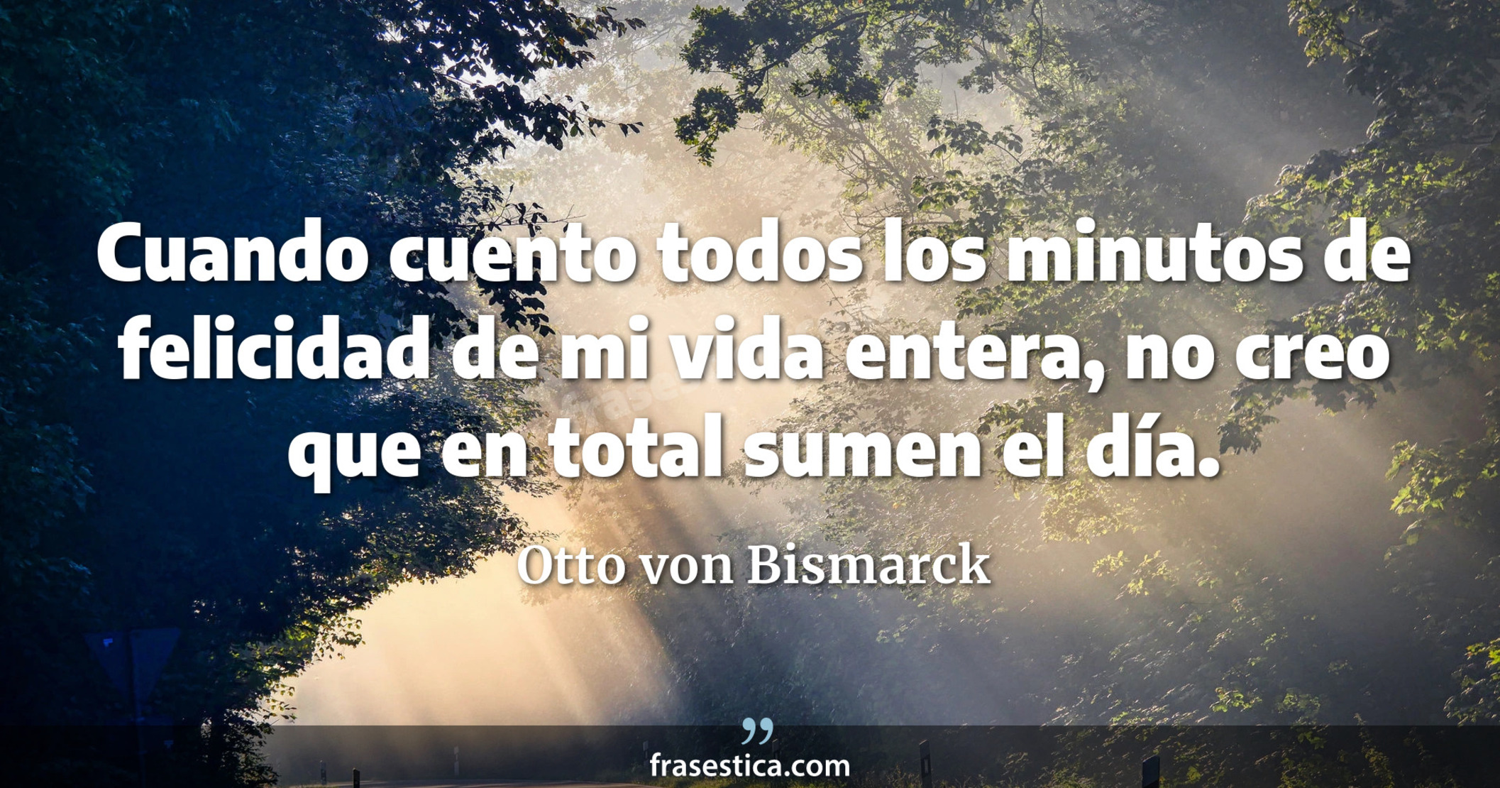 Cuando cuento todos los minutos de felicidad de mi vida entera, no creo que en total sumen el día. - Otto von Bismarck