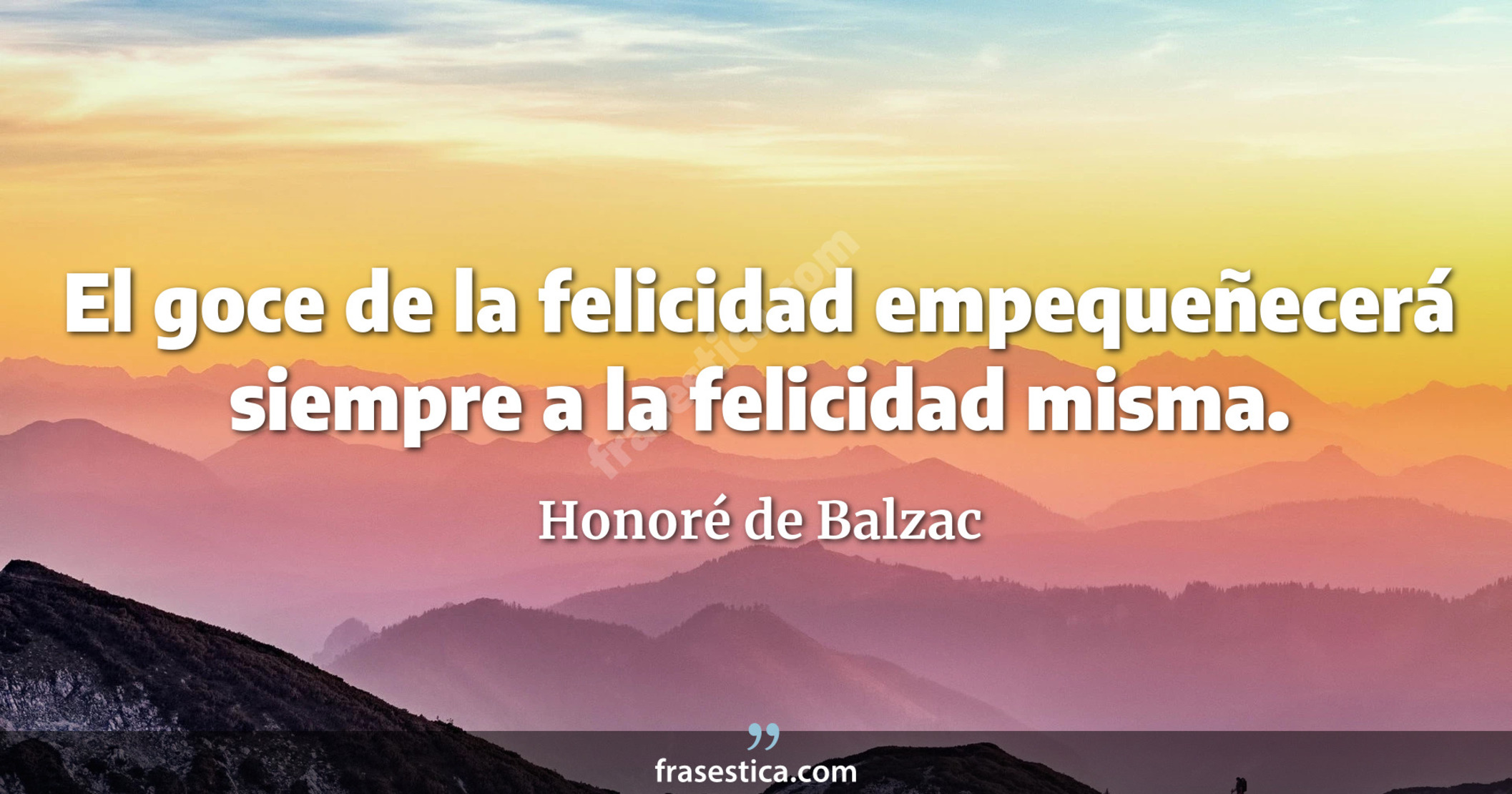 El goce de la felicidad empequeñecerá siempre a la felicidad misma. - Honoré de Balzac