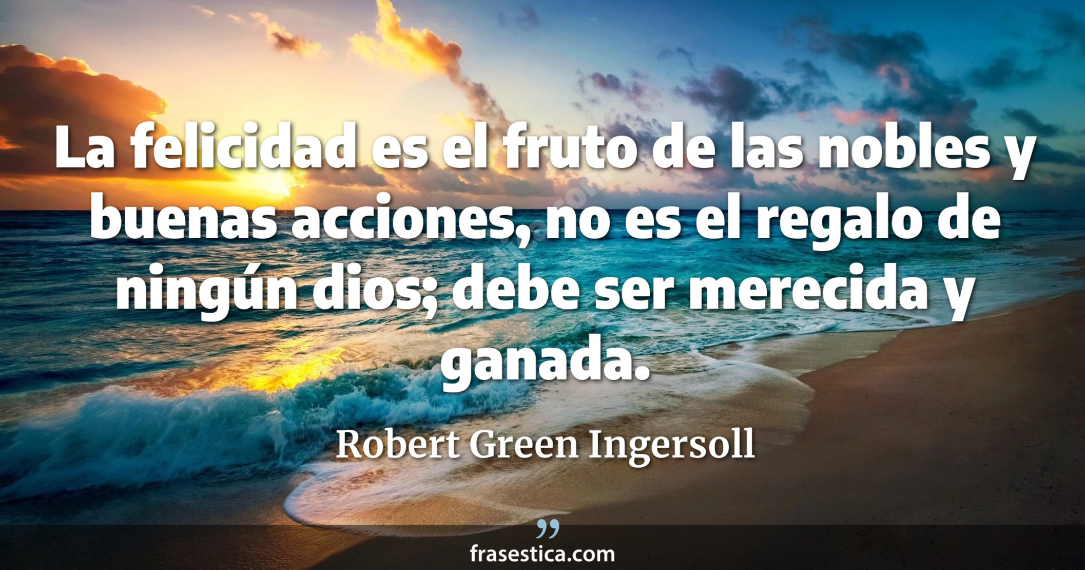 La felicidad es el fruto de las nobles y buenas acciones, no es el regalo de ningún dios; debe ser merecida y ganada. - Robert Green Ingersoll