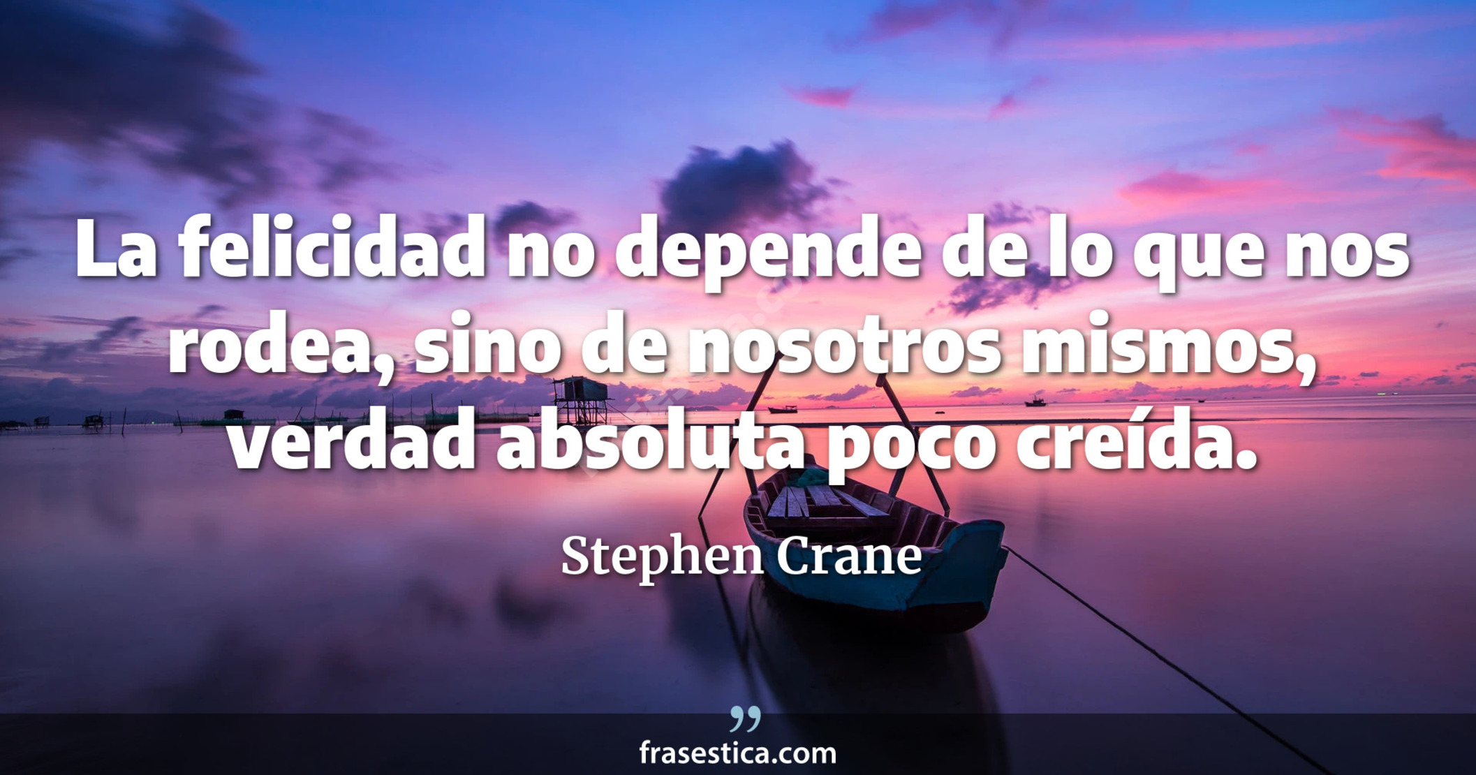 La felicidad no depende de lo que nos rodea, sino de nosotros mismos, verdad absoluta poco creída. - Stephen Crane