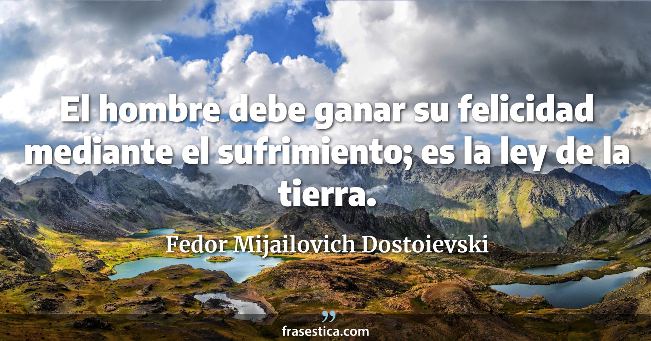 El hombre debe ganar su felicidad mediante el sufrimiento; es la ley de la tierra. - Fedor Mijailovich Dostoievski